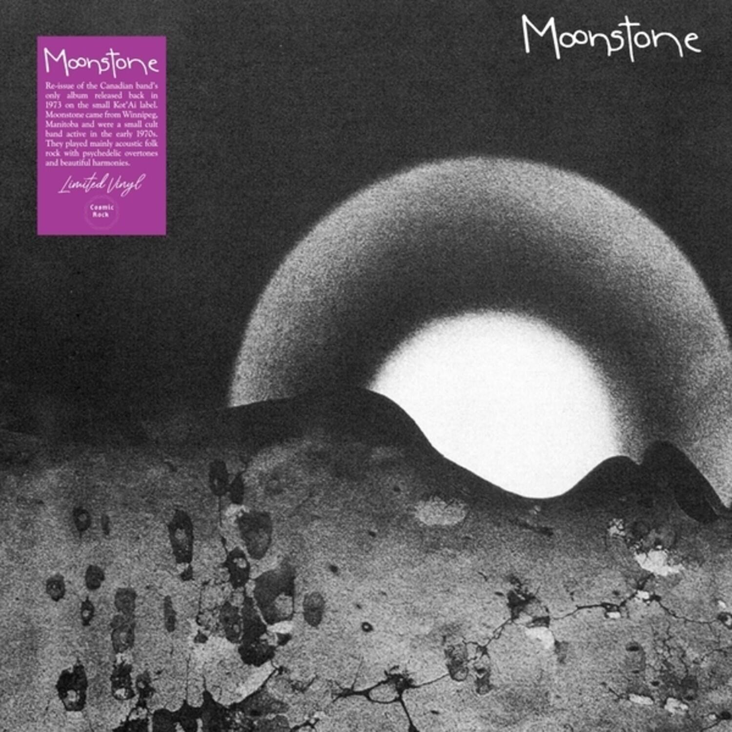 Moonstone  
Re-issue of the Canadian band's only album released back in 1973 on the small Koe'Ai label. Moonstone came from Winnipeg and were a cult band active in the early 1970s. They played mainly acoustic folk rock with psychedelic overtones and beautiful harmonies.  
Limited Vinyl  
COSMIC  
RECORDS  

Moonstone