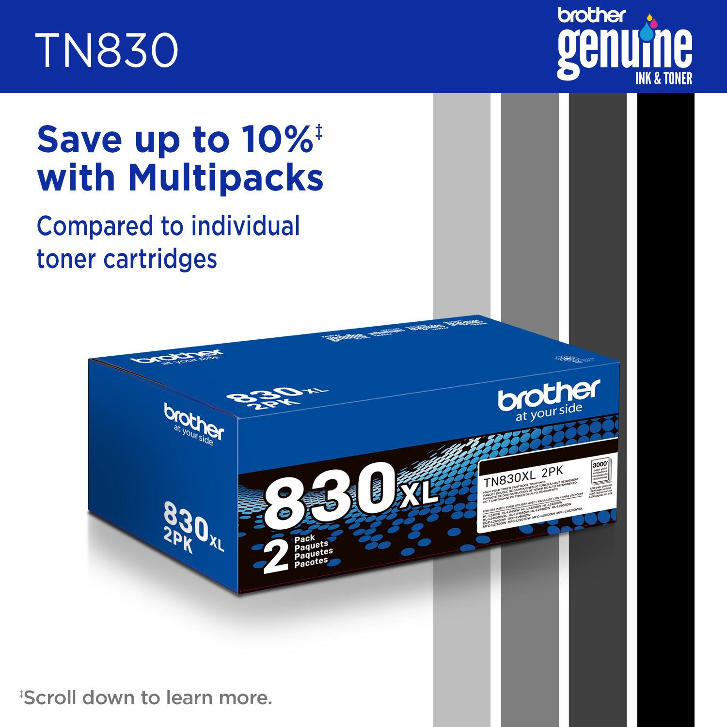 TN830 brother genuine INK & TONER Save up to 10%+ with Multipacks Compared to individual toner cartridges tet A  830 2PK brother an your side 830 XL 830L 2PK XL Paquets Pack 2 Paquetes Pacotes brother side at your 2O : : 2PK -  TN830XL : : : I : : - I 2 - i - : I : - : - A i - I - ... - I - Scroll down to learn more.