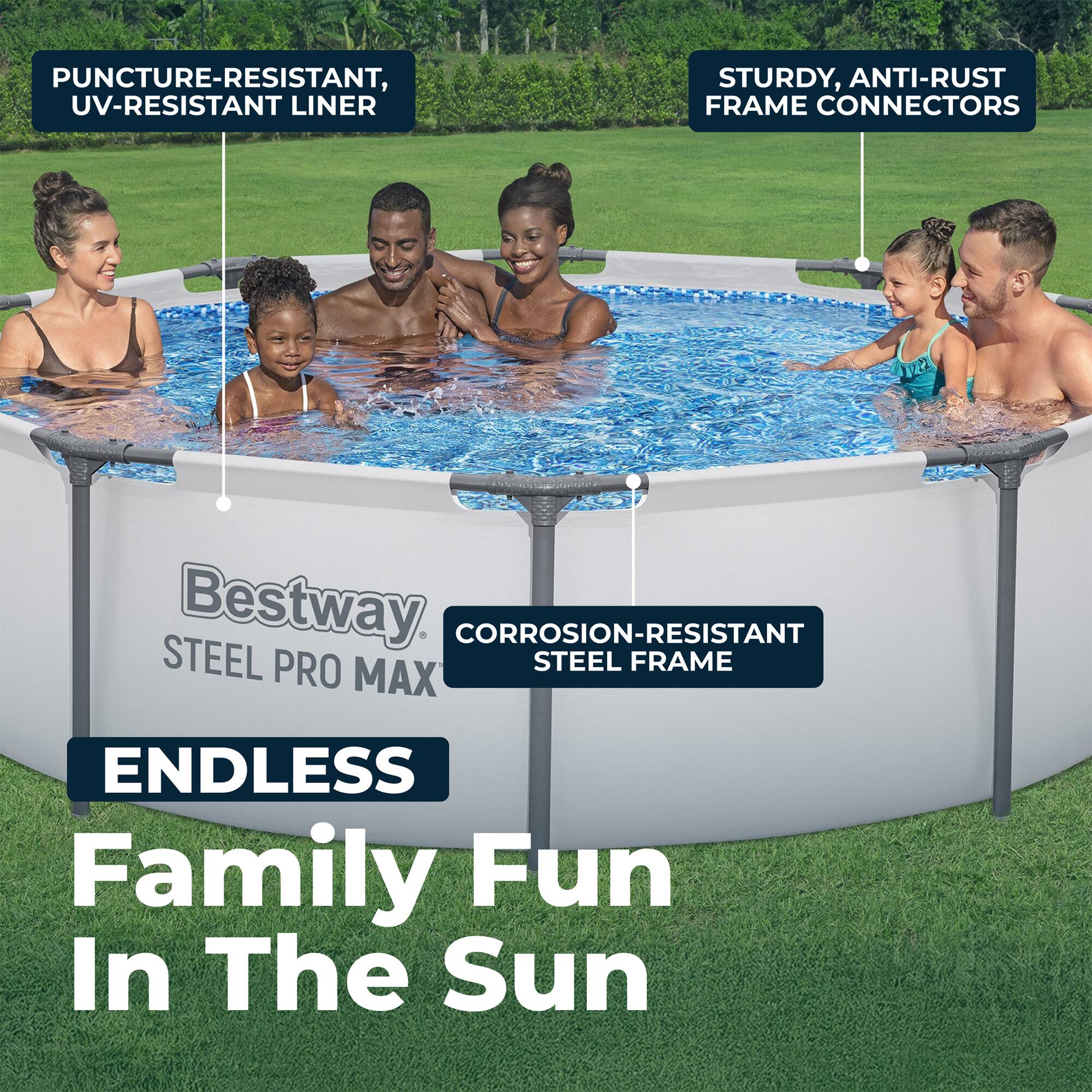 PUNCTURE-RESISTANT, UV-RESISTANT LINER  
STURDY, ANTI-RUST FRAME CONNECTORS  
CORROSION-RESISTANT STEEL FRAME  
Bestway STEEL PRO MAX  
ENDLESS Family Fun In The Sun