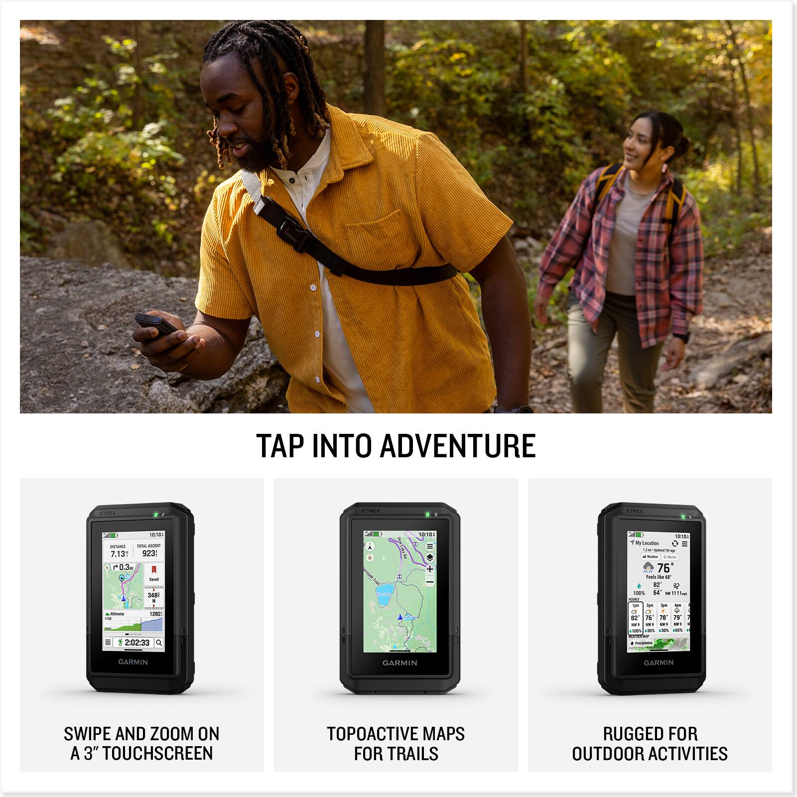 TAP INTO ADVENTURE

SWIPE AND ZOOM ON A 3" TOUCHSCREEN

TOPOACTIVE MAPS FOR TRAILS

RUGGED FOR OUTDOOR ACTIVITIES