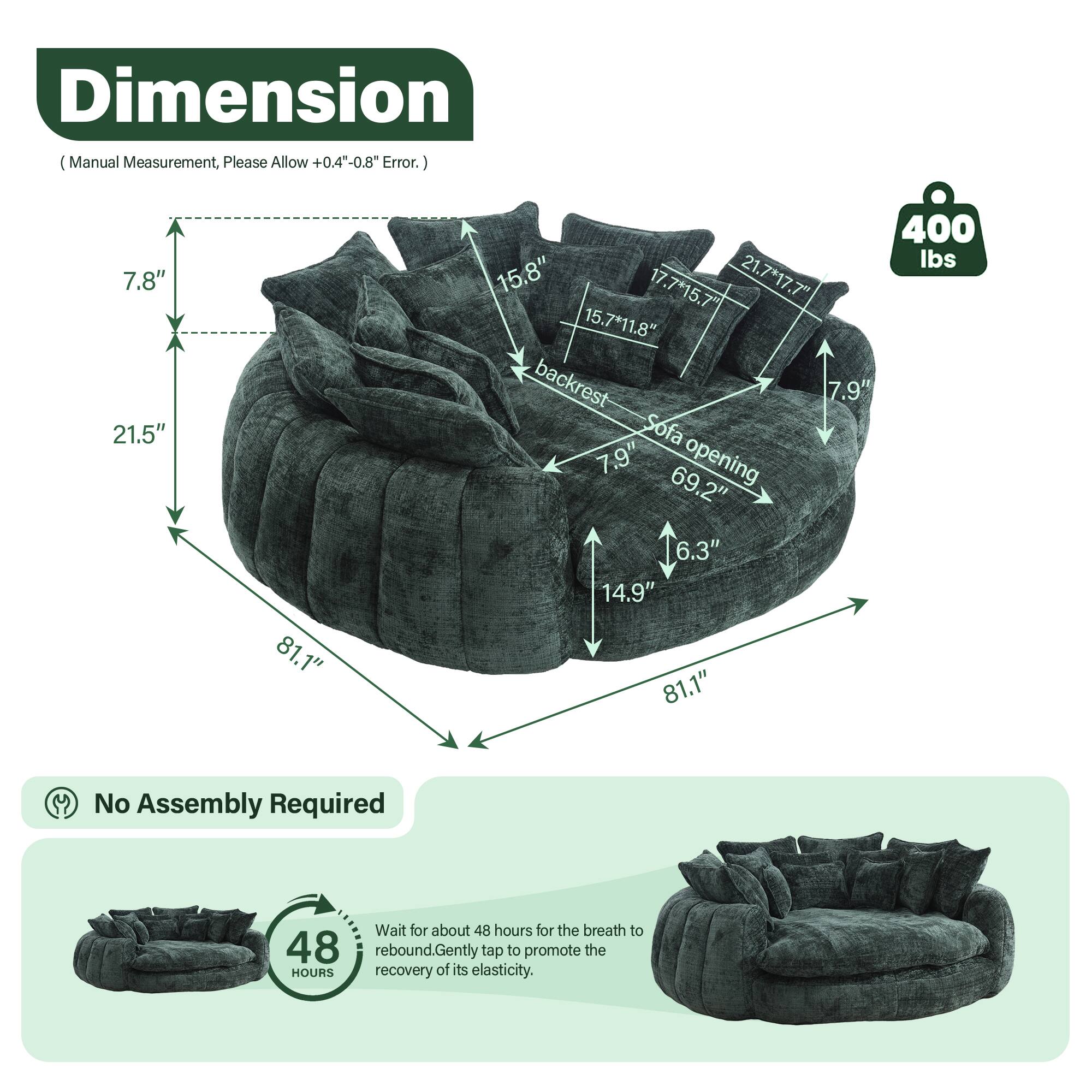 **Dimension**  
(Manual Measurement, Please Allow +0.4" - 0.8" Error.)

- 7.8"  
- 21.5"  
- 81.1"  
- 1"  
- 400 lbs  
- 15.8"  
- 17.7" x 15.7"  
- 21.7" x 17.7"  
- 15.7" x 11.8"  
- Backrest: 7.9"  
- Sofa: 7.9"  
- Opening: 69.2"  
- 6.3"  
- 14.9"  
- 81.1"  

**No Assembly Required**

**48 Hours**  
Wait for about 48 hours for the breath to rebound. Gently tap to promote the recovery of its elasticity.