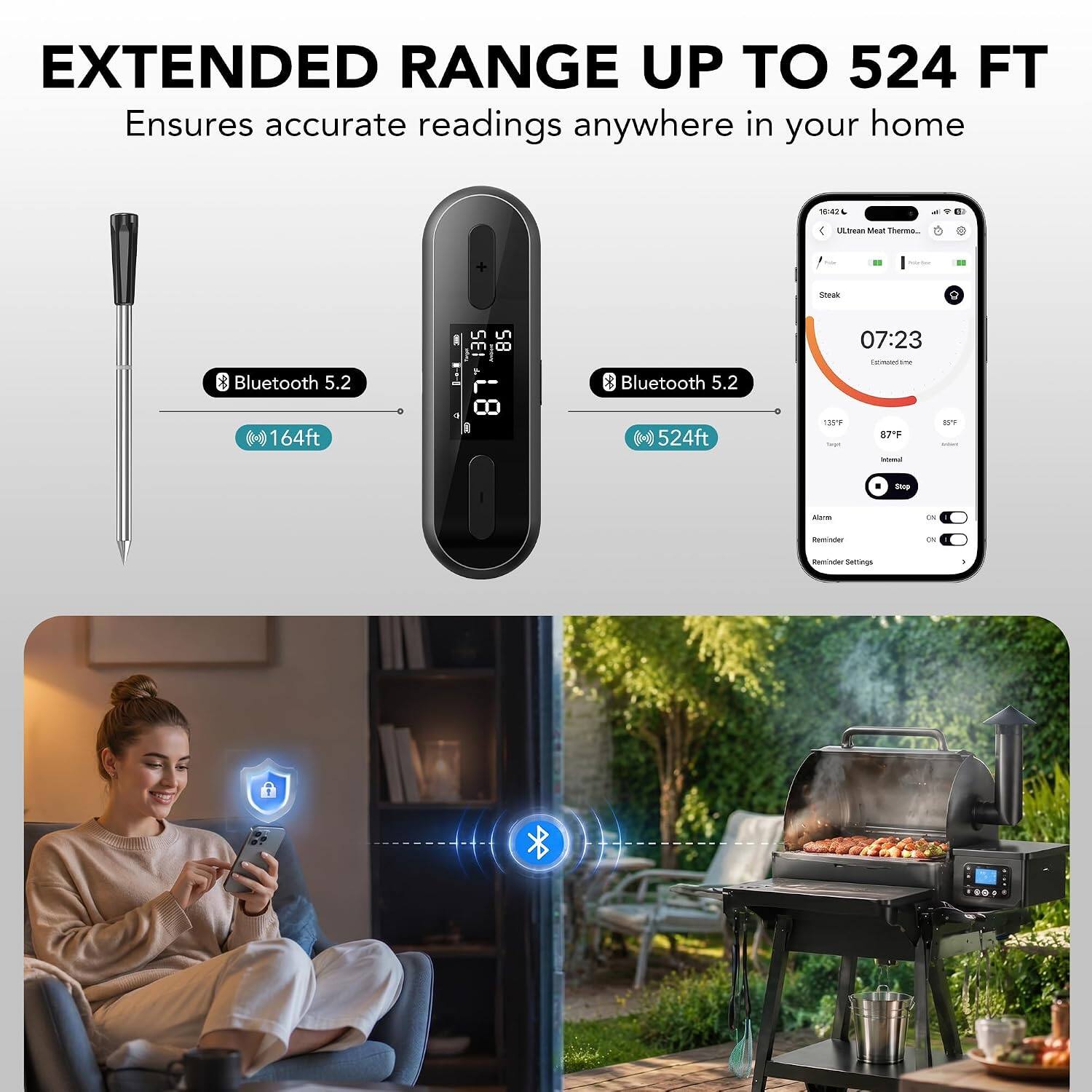 EXTENDED RANGE UP TO 524 FT  
Ensures accurate readings anywhere in your home  

Bluetooth 5.2  
164ft  

Bluetooth 5.2  
524ft  

07:23  
135°F  
87°F  
85°F