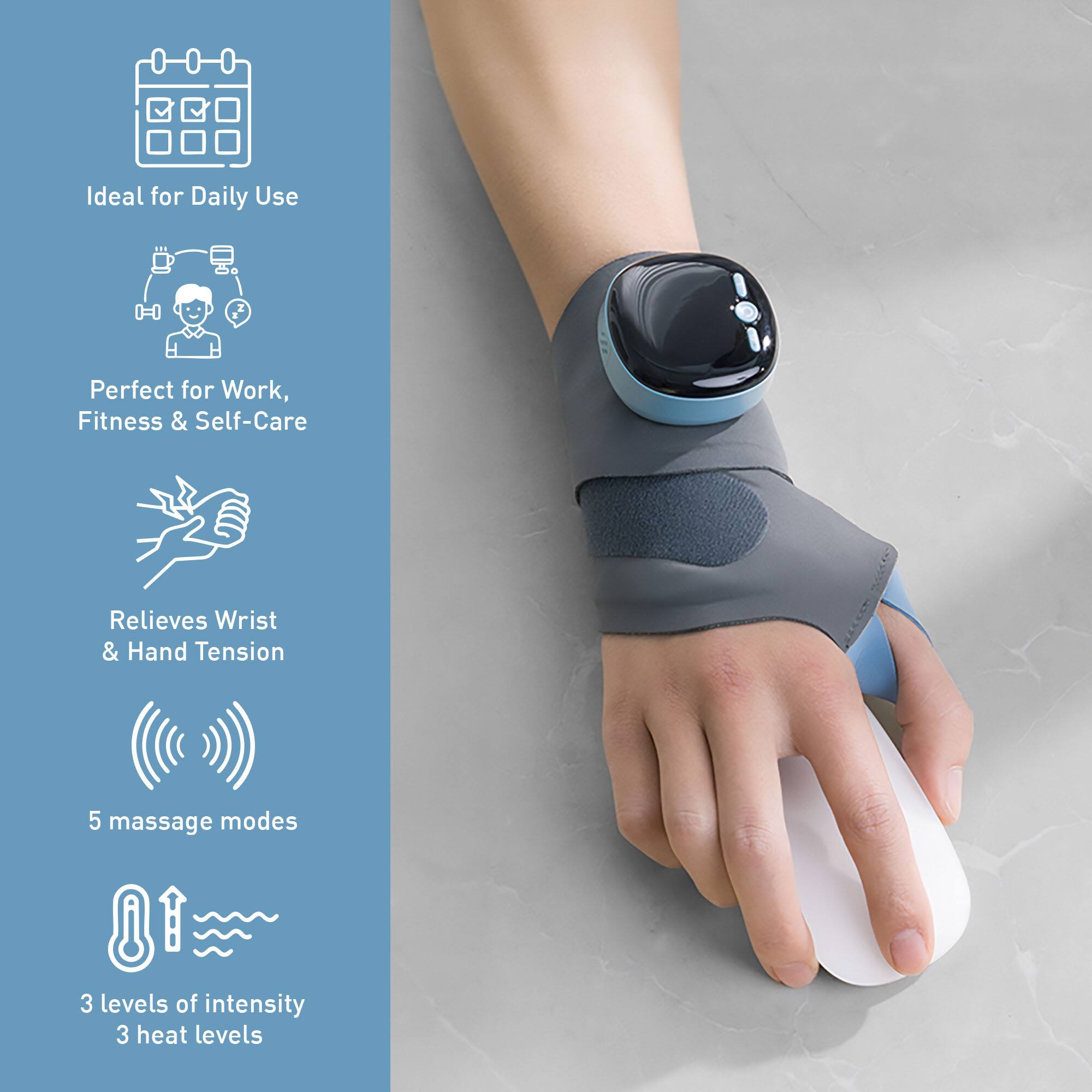 Ideal for Daily Use  
Perfect for Work, Fitness & Self-Care  
Relieves Wrist & Hand Tension  
5 massage modes  
3 levels of intensity  
3 heat levels