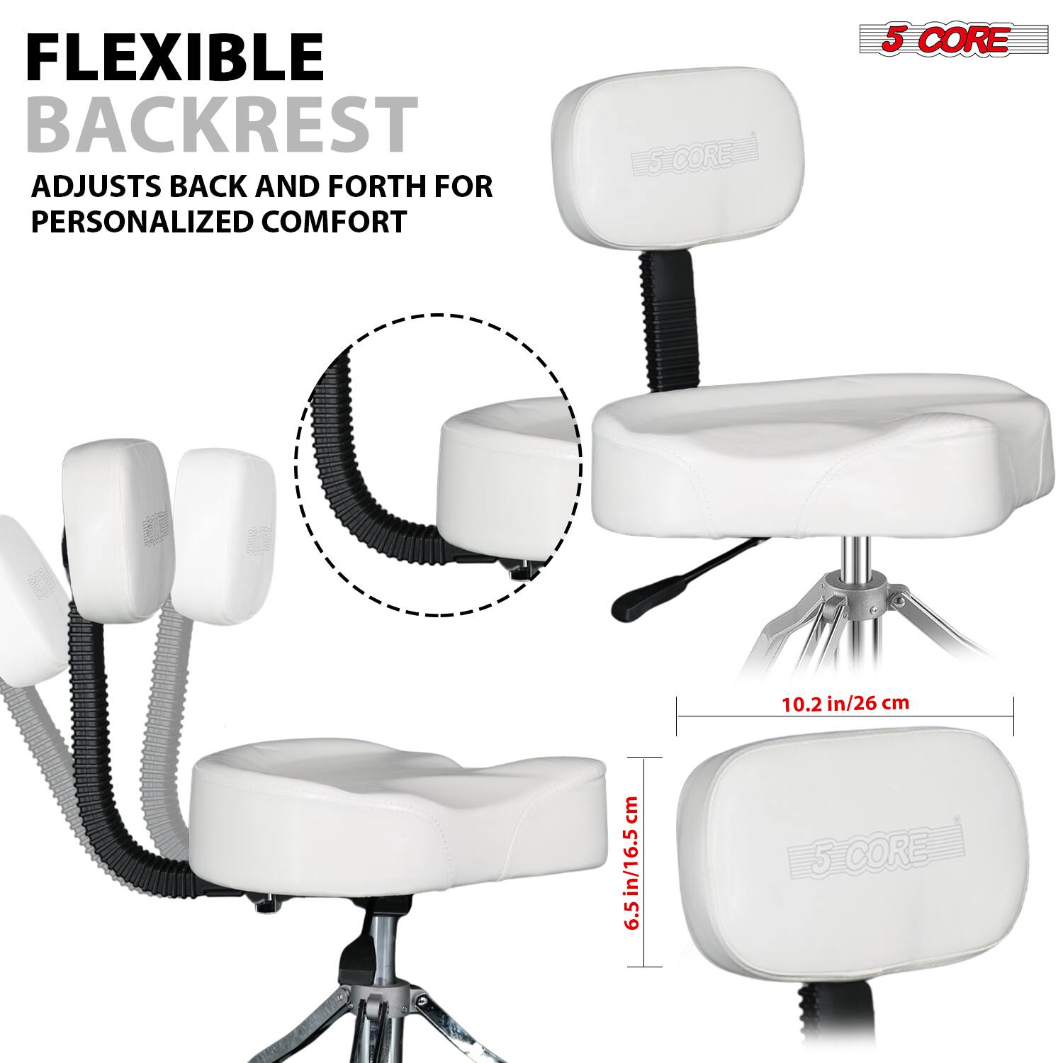 FLEXIBLE BACKREST  
ADJUSTS BACK AND FORTH FOR PERSONALIZED COMFORT  

5 CORE  

10.2 in/26 cm  
6.5 in/16.5 cm