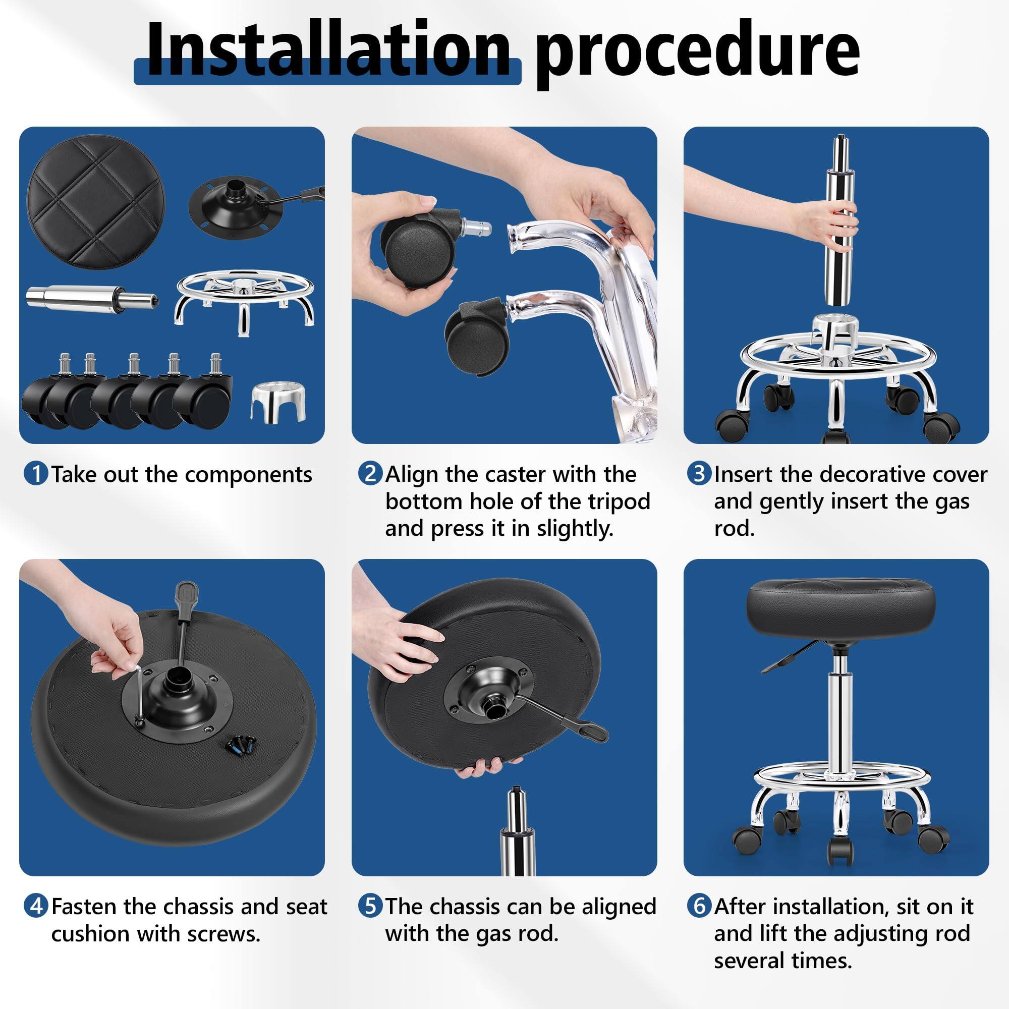 Installation procedure

1. Take out the components
2. Align the caster with the bottom hole of the tripod and press it in slightly.
3. Insert the decorative cover and gently insert the gas rod.
4. Fasten the chassis and seat cushion with screws.
5. The chassis can be aligned with the gas rod.
6. After installation, sit on it and lift the adjusting rod several times.