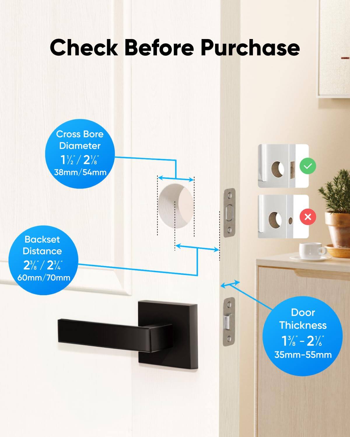 Check Before Purchase
Cross Bore Diameter 11// 2% 38mm/54mm
Backset Distance 2%/ 2% / 60mm/70mm
Door Thickness 13-2% 13/ 35mm-55mm