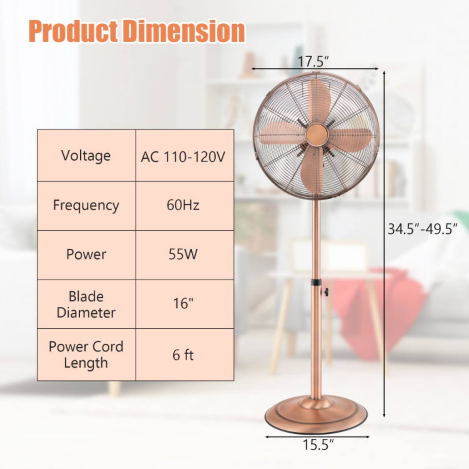 Product Dimension  
- Voltage: AC 110-120V  
- Frequency: 60Hz  
- Power: 55W  
- Blade Diameter: 16"  
- Power Cord Length: 6 ft  
- Height: 34.5"-49.5"  
- Width: 17.5"  
- Depth: 15.5"