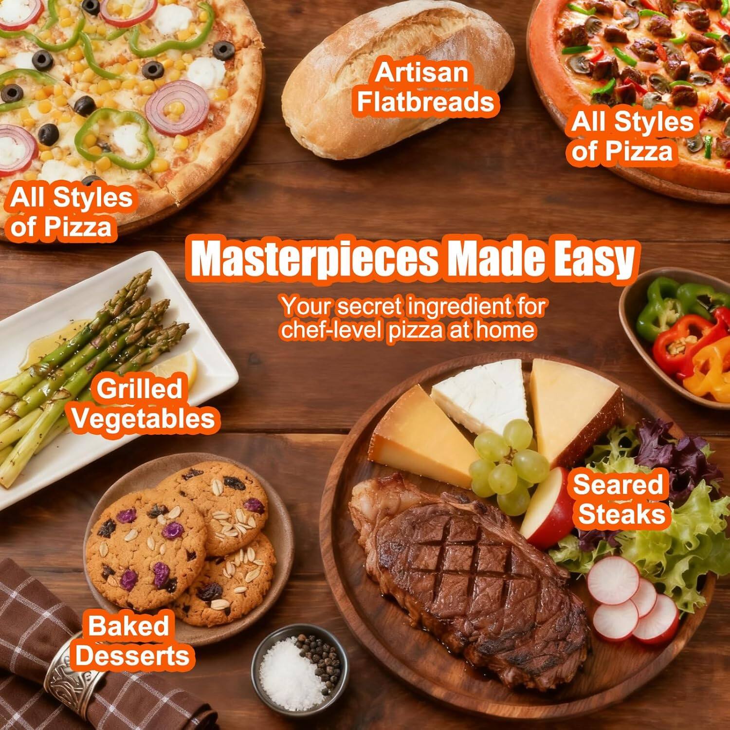 Artisan Flatbreads  
All Styles of Pizza  
Masterpieces Made Easy  
Your secret ingredient for chef-level pizza at home  
Grilled Vegetables  
Seared Steaks  
Baked Desserts