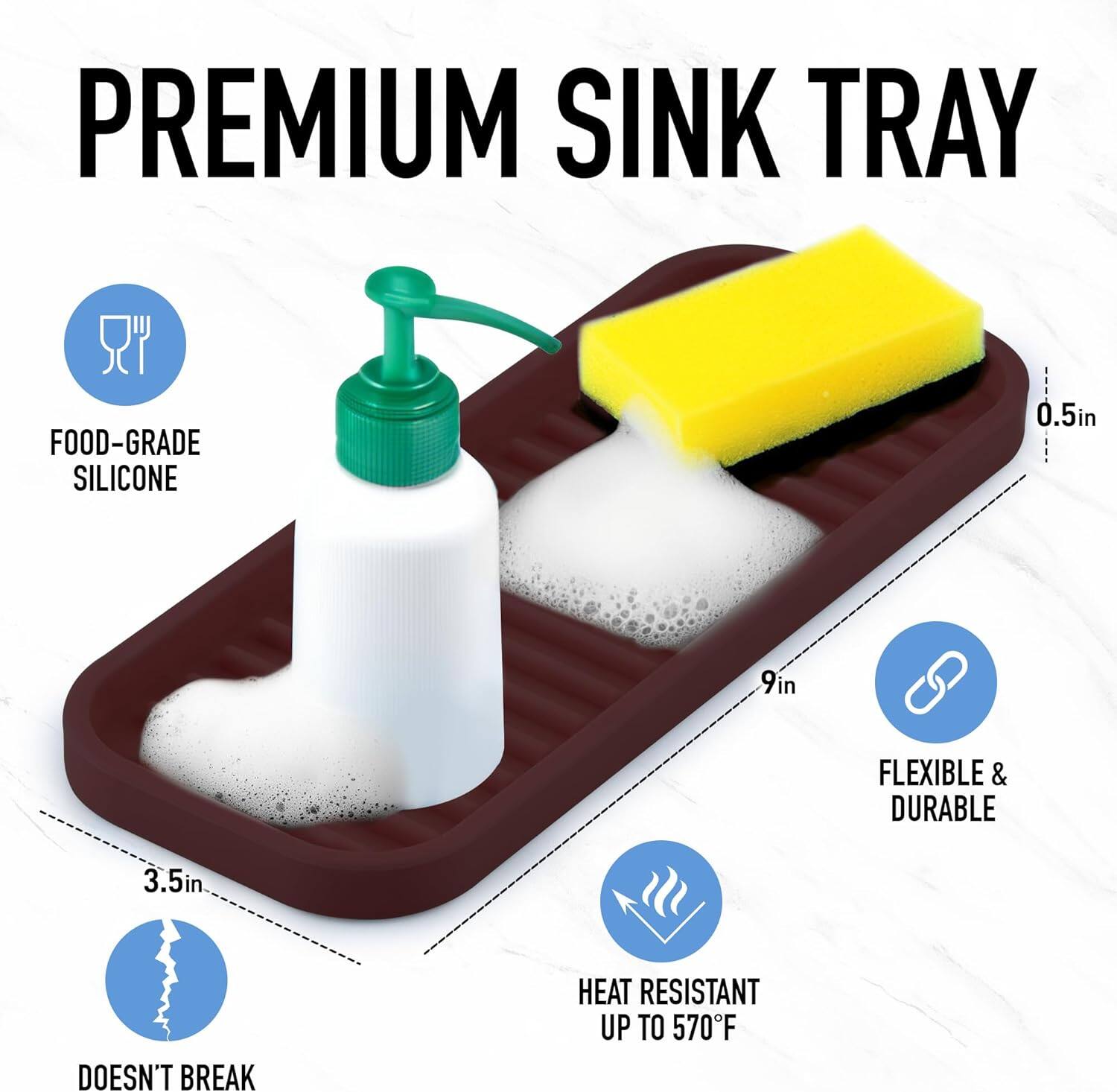 PREMIUM SINK TRAY

- FOOD-GRADE SILICONE
- 0.5in
- 9in
- 3.5in
- FLEXIBLE & DURABLE
- DOESN'T BREAK
- HEAT RESISTANT UP TO 570°F