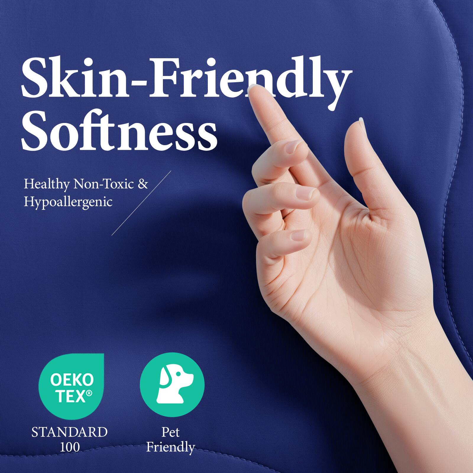 Skin-Friendly Softness

Healthy Non-Toxic & Hypoallergenic

OEKO TEX® STANDARD 100

Pet Friendly