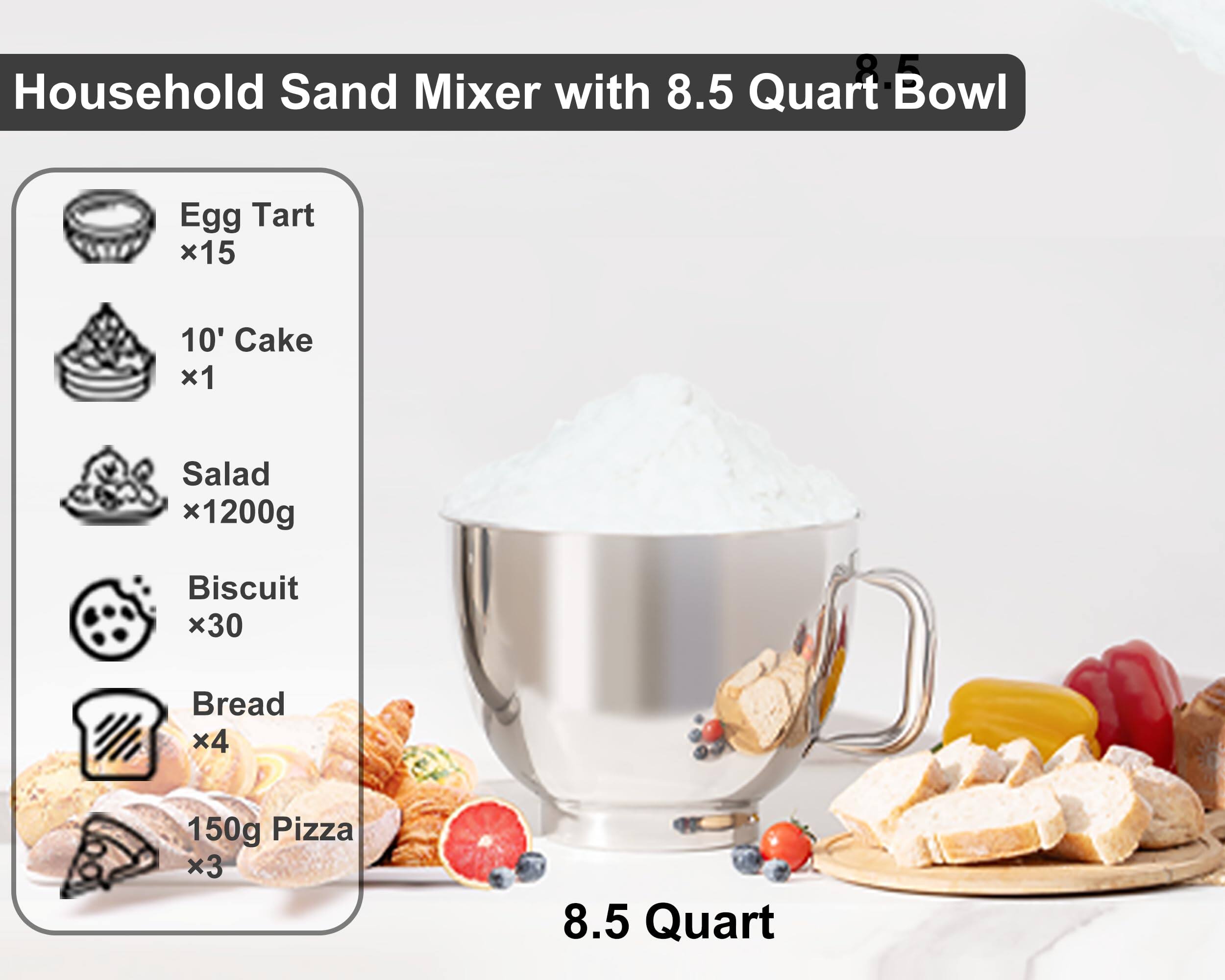 Household Sand Mixer with 8.5 Quart Bowl

- Egg Tart x15
- 10' Cake x1
- Salad x1200g
- Biscuit x30
- Bread x4
- 150g Pizza x3

8.5 Quart
