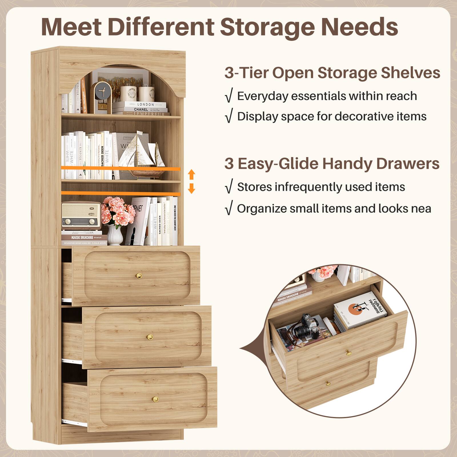 Meet Different Storage Needs

3-Tier Open Storage Shelves
- Everyday essentials within reach
- Display space for decorative items

3 Easy-Glide Handy Drawers
- Stores infrequently used items
- Organize small items and looks neat