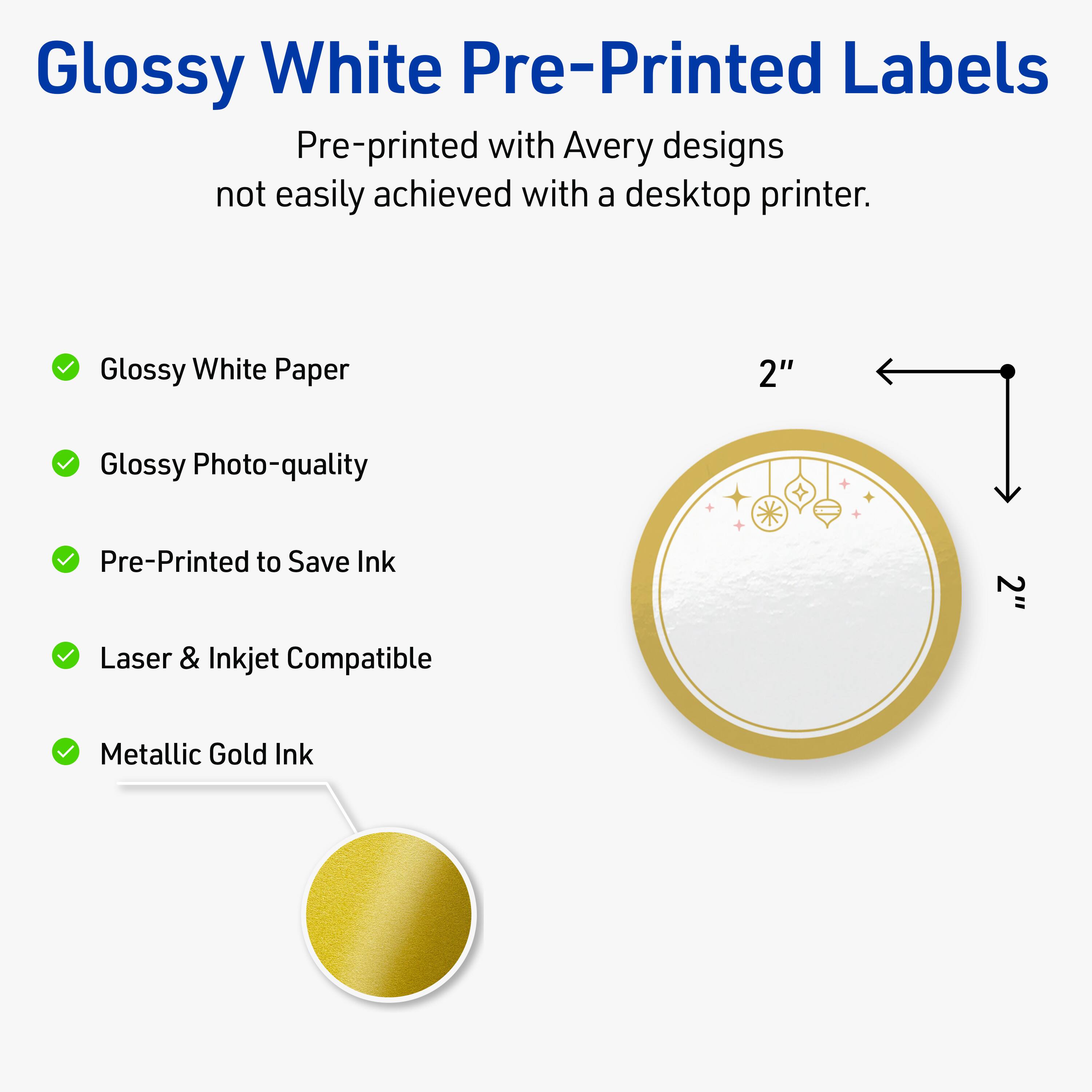 Glossy White Pre-Printed Labels

Pre-printed with Avery designs not easily achieved with a desktop printer.

- Glossy White Paper
- Glossy Photo-quality
- Pre-Printed to Save Ink
- Laser & Inkjet Compatible
- Metallic Gold Ink

2"