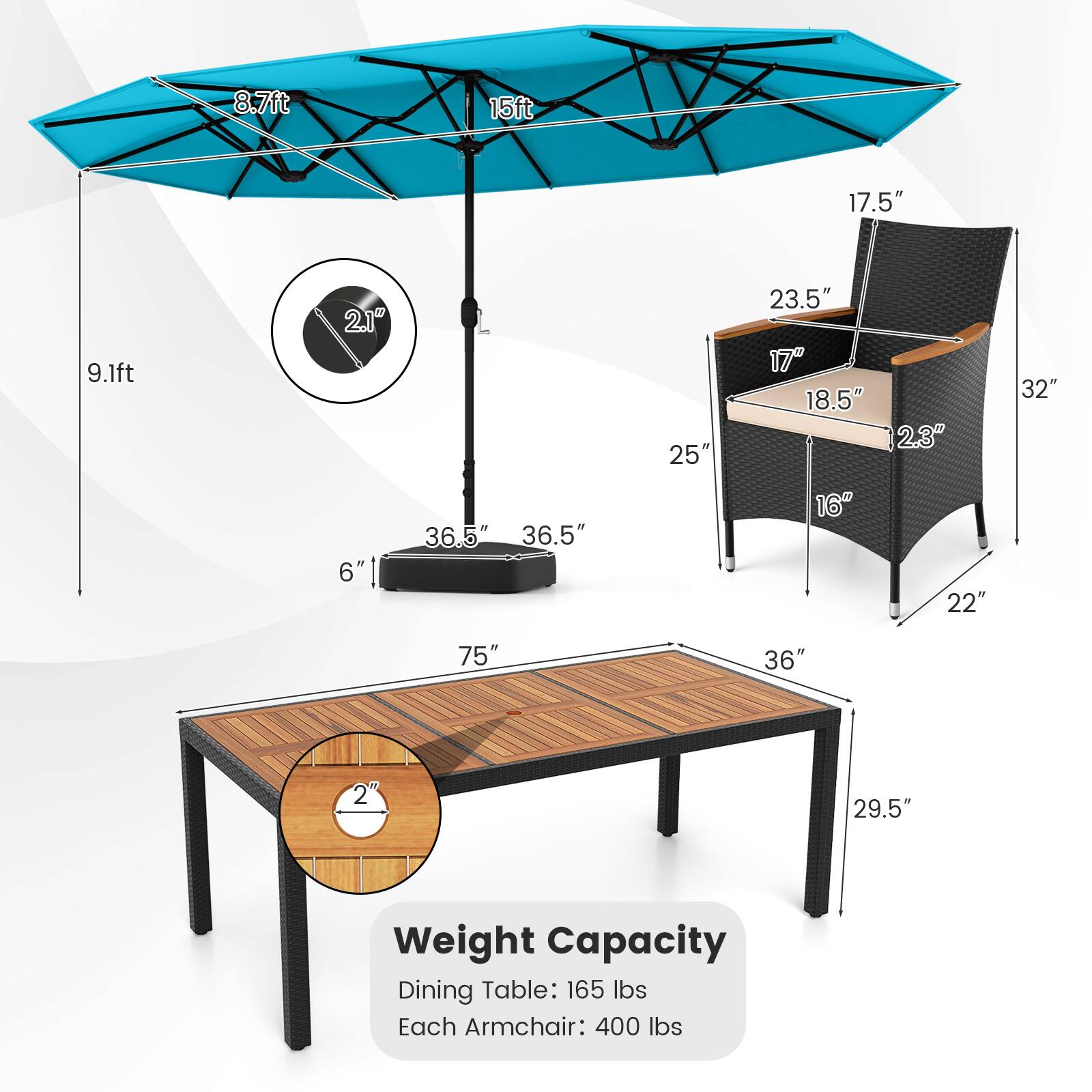 8.7ft  
15ft  
17.5"  
9.1ft  
2.1" L  
25"  
23.5"  
17"  
18.5"  
2.3"  
32"  
6"  
36.5"  
36.5"  
16"  
22"  
75"  
36"  
29.5"  

Weight Capacity  
Dining Table: 165 lbs  
Each Armchair: 400 lbs