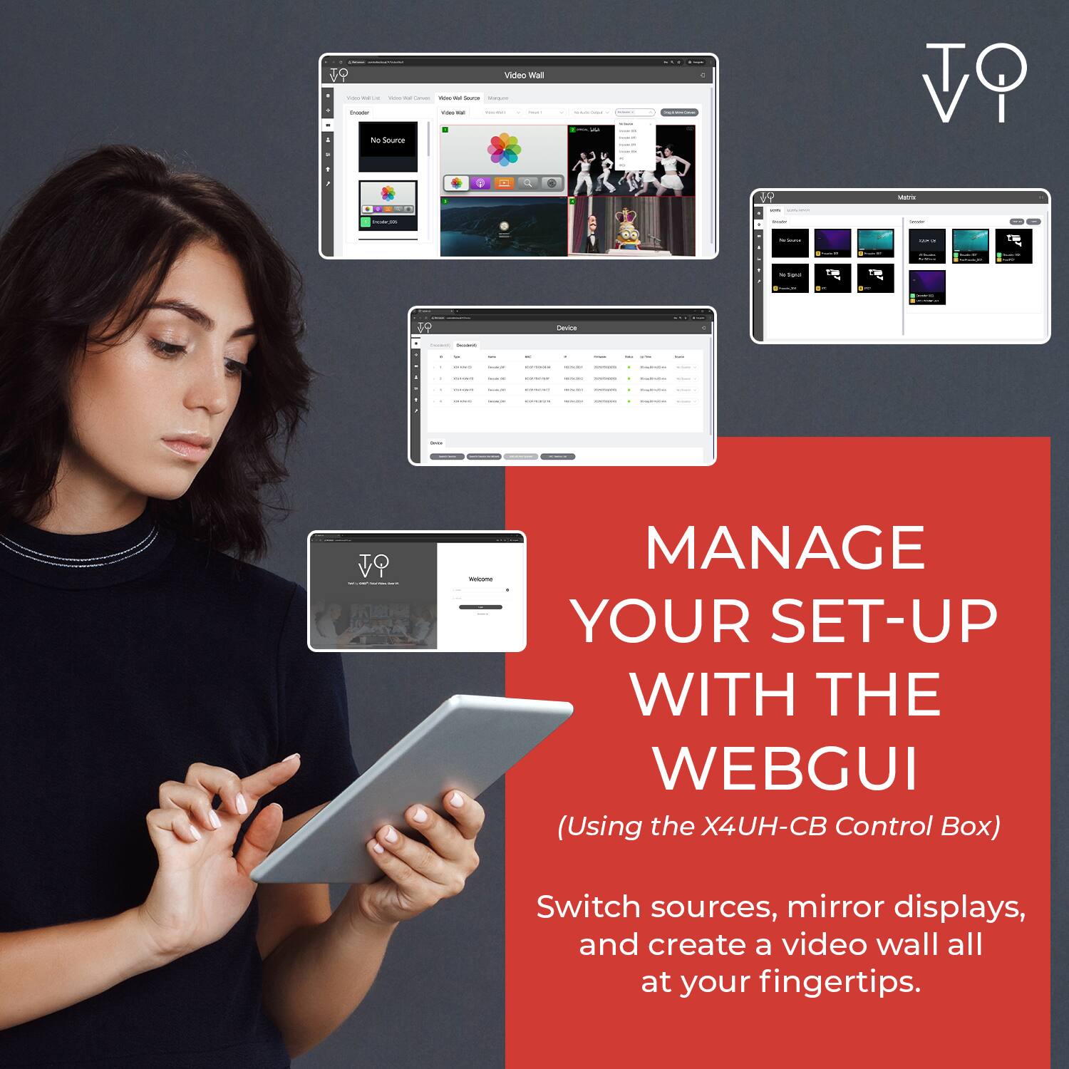 MANAGE YOUR SET-UP WITH THE WEBGUI  
(Using the X4UH-CB Control Box)  

Switch sources, mirror displays, and create a video wall all at your fingertips.