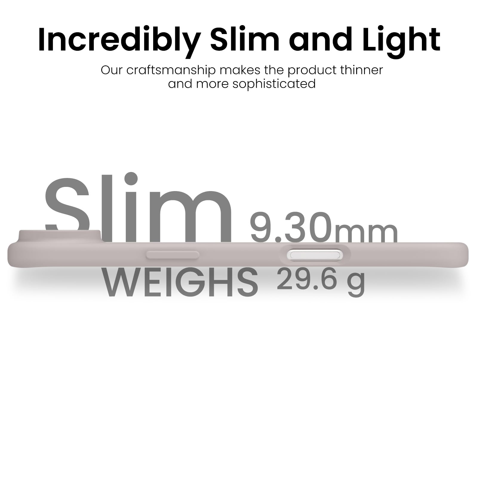 Incredibly Slim and Light

Our craftsmanship makes the product thinner and more sophisticated

Slim 9.30mm

WEIGHS 29.6 g