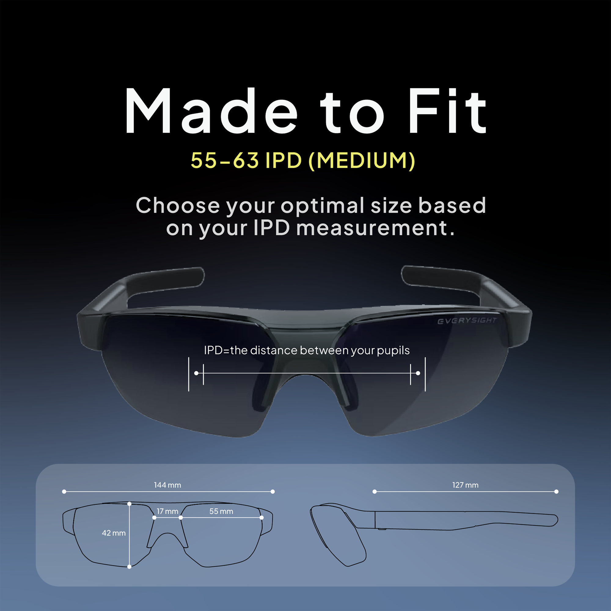 Made to Fit 55-63 IPD (MEDIUM)  
Choose your optimal size based on your IPD measurement.  
IPD = the distance between your pupils  
144 mm  
127 mm  
17 mm  
55 mm  
42 mm