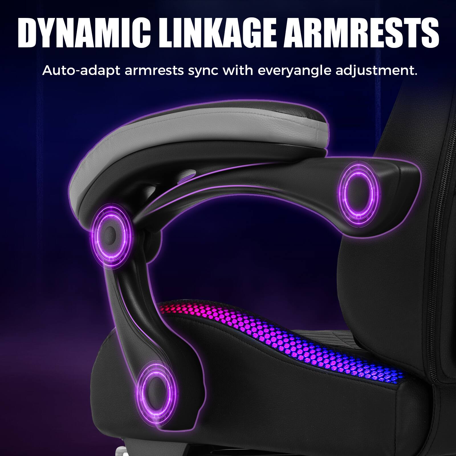 DYNAMIC LINKAGE ARMRESTS  
Auto-adapt armrests sync with every angle adjustment.