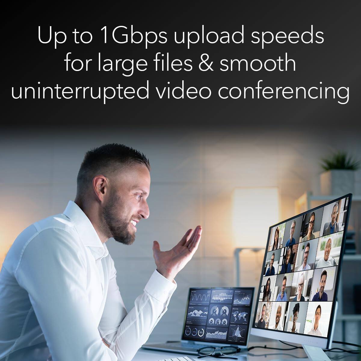 Up to 1 Gbps upload speeds for large files & smooth uninterrupted video conferencing