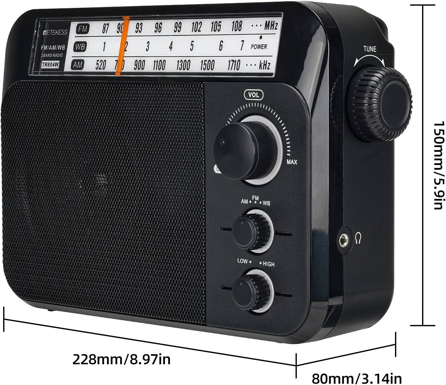 FM NETEKESS FM/AM/WB WB BAND RADIO TR604W AM  
87 90 93 96 99 102 105 108 ... MHz  
1 2 3 4 5 6 7 POWER 900 1100 1300 1500 1710 ... kHz  
TUNE  
VOL  
FM AM WB  
MAX  
150mm/5.9in  
LOW  
HIGH  
228mm/8.97in  
80mm/3.14in