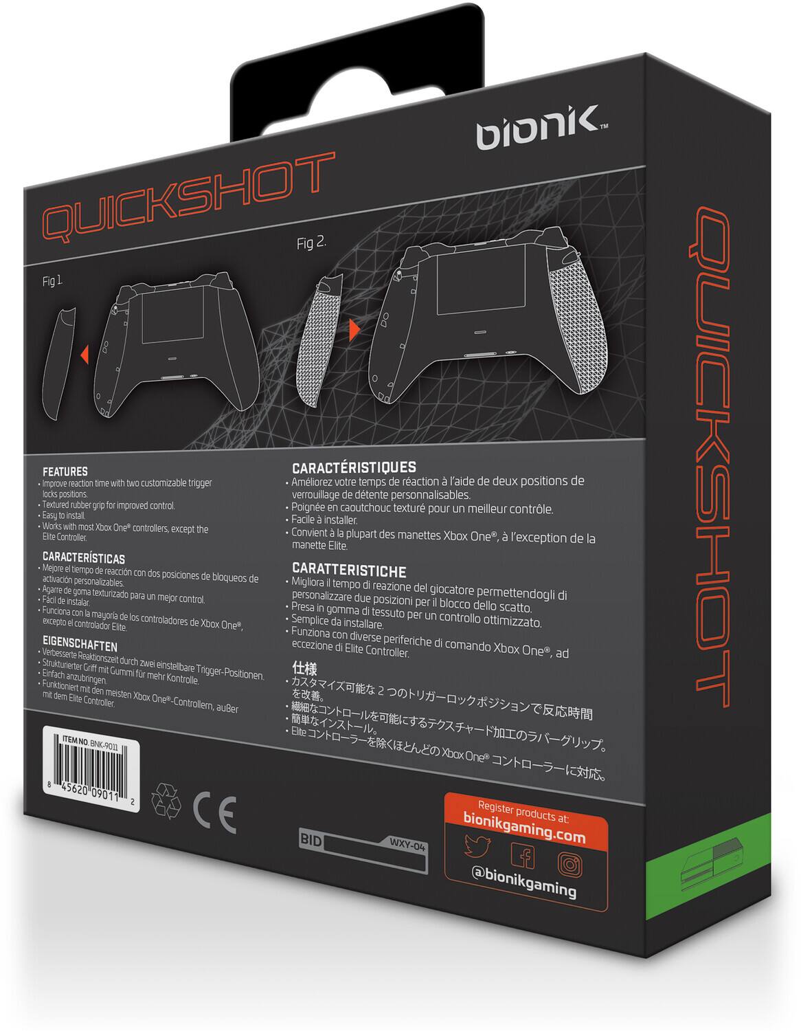 **QUICKSHOT**

**Fig 1**  
**Fig 2**

**FEATURES**  
- Improve reaction time with two customizable trigger lock positions  
- Textured rubber grip for improved control  
- Easy to install  
- Works with most Xbox One* controllers, except the Elite Controller  

**CARACTERÍSTICAS**  
- Mejora el tiempo de reacción con dos posiciones de bloqueo personalizables.  
- Agarra en caucho texturizado para un mejor control.  
- Fácil de instalar.  
- Funciona con la mayoría de los controladores de Xbox One*, excepto el controlador Elite.  

**CARATTERISTICHE**  
- Migliora il tempo di reazione del giocatore permettendogli di personalizzare due posizioni per il blocco dello scatto.  
- Presa in gomma texturizzata per un controllo ottimizzato.  
- Facile da installare.  
- Funziona con la maggior parte dei controller Xbox One*, ad eccezione del controllo Elite.  

**CARACTERÍSTIQUES**  
- Améliorez votre temps de réaction avec deux positions de verrouillage de détente personnalisables.  
- Poigne en caoutchouc texturisé pour un meilleur contrôle.  
- Facile à installer.  
- Fonctionne avec la plupart des manettes Xbox One*, à l'exception de la manette Elite.  

**CARACTERÍSTICAS**  
- 改善反応時間を2つのロック位置で調整可能  
- 素材のゴム製グリップでより良いコントロール  
- 簡単に取り付け可能  
- Xbox One*コントローラーに対応（エリートコントローラーを除く）  

**EINSATZRAUMEN**  
- Stiftet diverse Xbox One* Controller mit Mehr Kontrolle.  
- Einfach zu installieren.  
- Funktioniert mit den meisten Xbox One* Controller, außer dem Elite Controller.  

**Register products at:**  
bionikgaming.com  
@bionikgaming  

**ITEM NO. BKN-9011**  
**45620 090111**  

**CE**  
**BID**  
**WXY-04