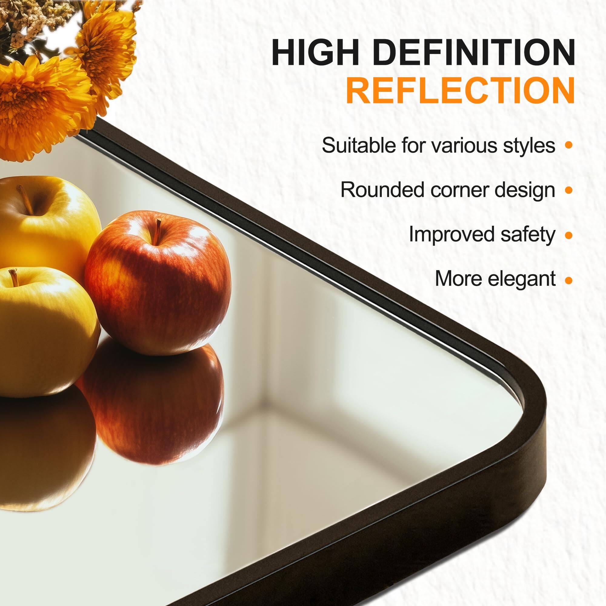 HIGH DEFINITION REFLECTION

- Suitable for various styles
- Rounded corner design
- Improved safety
- More elegant