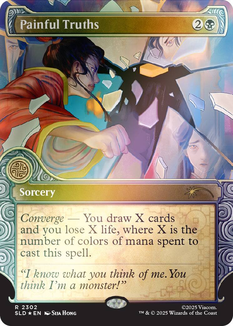 Painful Truths  
2  
Sorcery  
Converge — You draw X cards and you lose X life, where X is the number of colors of mana spent to cast this spell.  
"I know what you think of me. You think I'm a monster!"  
R 2302 SLD EN  
SIJA HONG  
©2025 Viacom. TM & © 2025 Wizards of the Coast