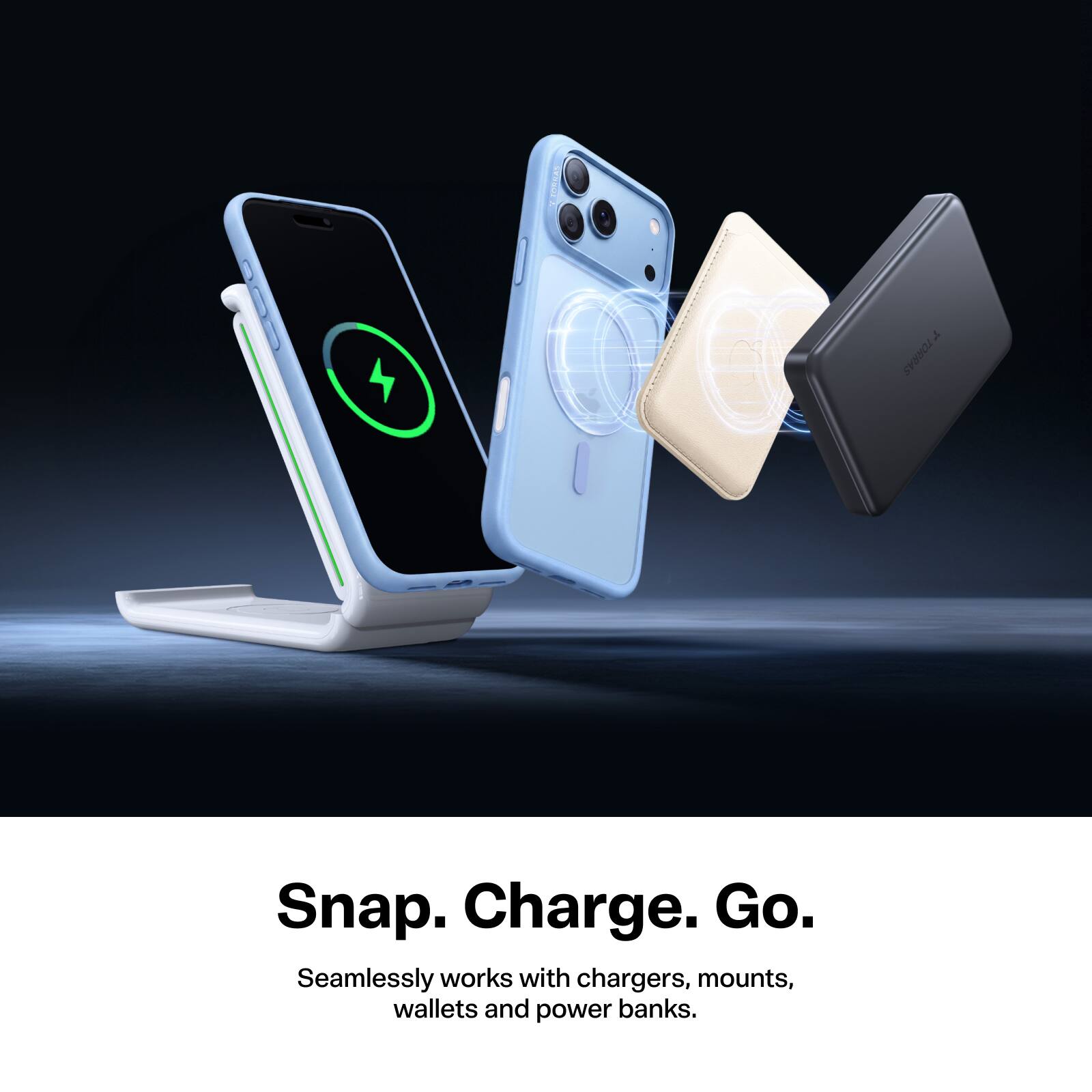 TORRAS  
Snap. Charge. Go.  
Seamlessly works with chargers, mounts, wallets and power banks.