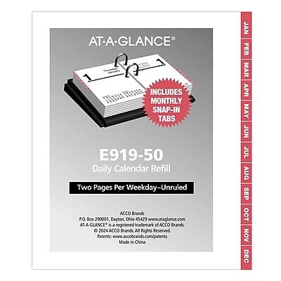 AT-A-GLANCE®  
E919-50  
Daily Calendar Refill  
Two Pages Per Weekday - Unruled  

INCLUDES MONTHLY SNAP-IN TABS  

ACCO Brands  
P.O. Box 290001, Dayton, Ohio 45429  
www.ataglance.com  

AT-A-GLANCE® is a registered trademark of ACCO Brands.  
© 2024 ACCO Brands. All Rights Reserved.  
Patents: www.accobrands.com/patents  
Made in China  

JAN FEB MAR APR MAY JUN JUL AUG SEP OCT NOV DEC
