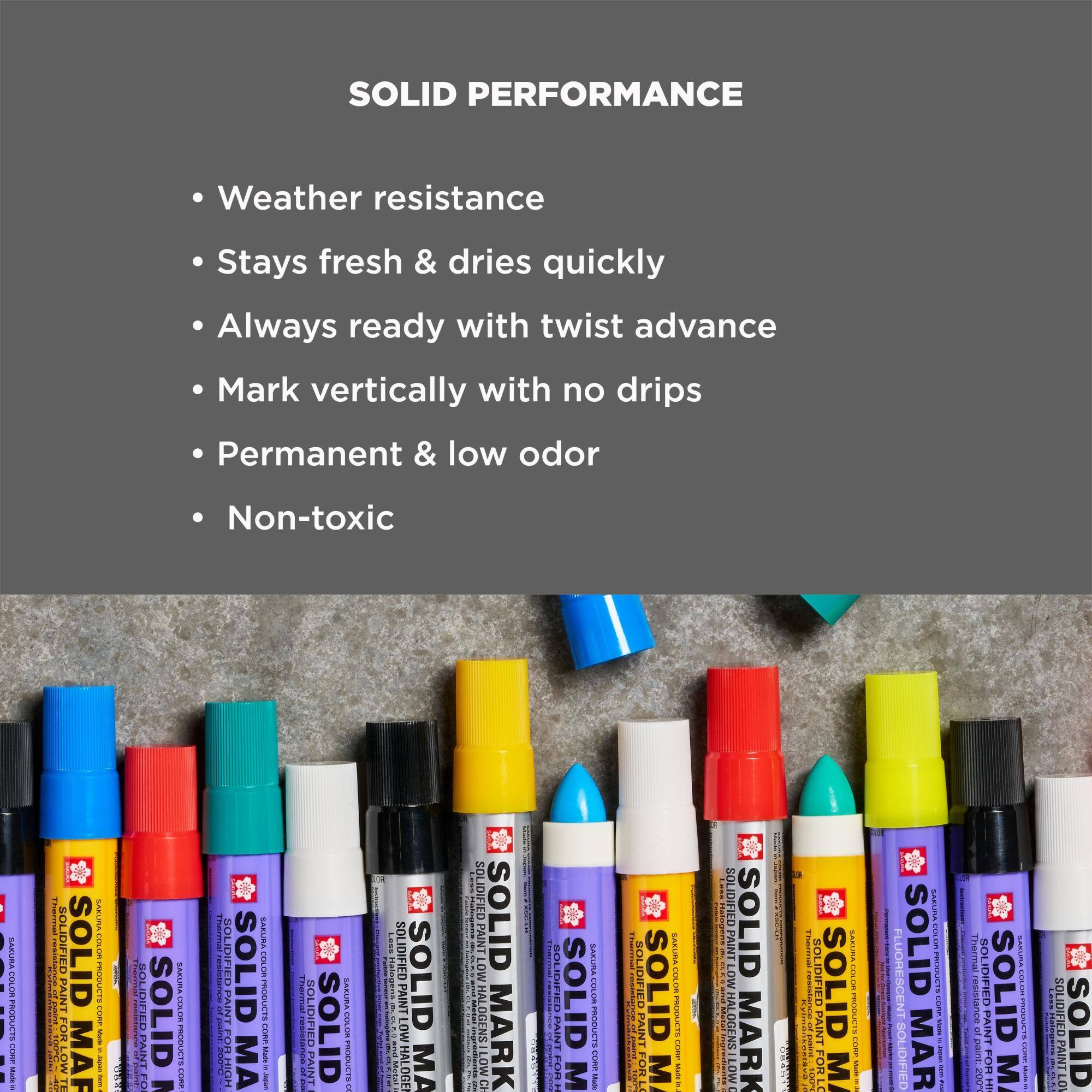 SOLID PERFORMANCE

- Weather resistance
- Stays fresh & dries quickly
- Always ready with twist advance
- Mark vertically with no drips
- Permanent & low odor
- Non-toxic

SASURA COLBA PRODUCTS CORP Made

SOLIDIFIED PAINT

SOLID MAR

PRODUCTS COMP Made KING

SOLID

SAZURA COLOR PRODUCTS CHIP

Thermat SOLIDIFIED paint PAINT 200% HIGH

SAKURA COLOR PRODUCTS CORP Muse THRIRA-GOOD

SOLIDIFIED

ID

SASURA COLLA PRODUCTS

LESS

SOLIDIFIED PA SOLID LOW HALOGEN MA

SOLIDIFIED SOLID HALOGENS LOW MARK CH

PAINT

M

SABURA COLOR PRODUCTS CORE Millow

SOLIDIFIED P SOLID OR LO M

SAKURA COLOR PRODUCTS COTE

SOLIDIFIED PAINT LOW HALOGENS LOW

SOLID MARK

SOLI TERLING FOR LO SOLID

SABURA COLOR PRODUCTS OUR

FLUORESCENT SOLIDIFIED

SAKURA COLOR PROCECTS CORE - -

thermai paint 200

CARLING SOLID COLOR PRODUCTS DORE M -