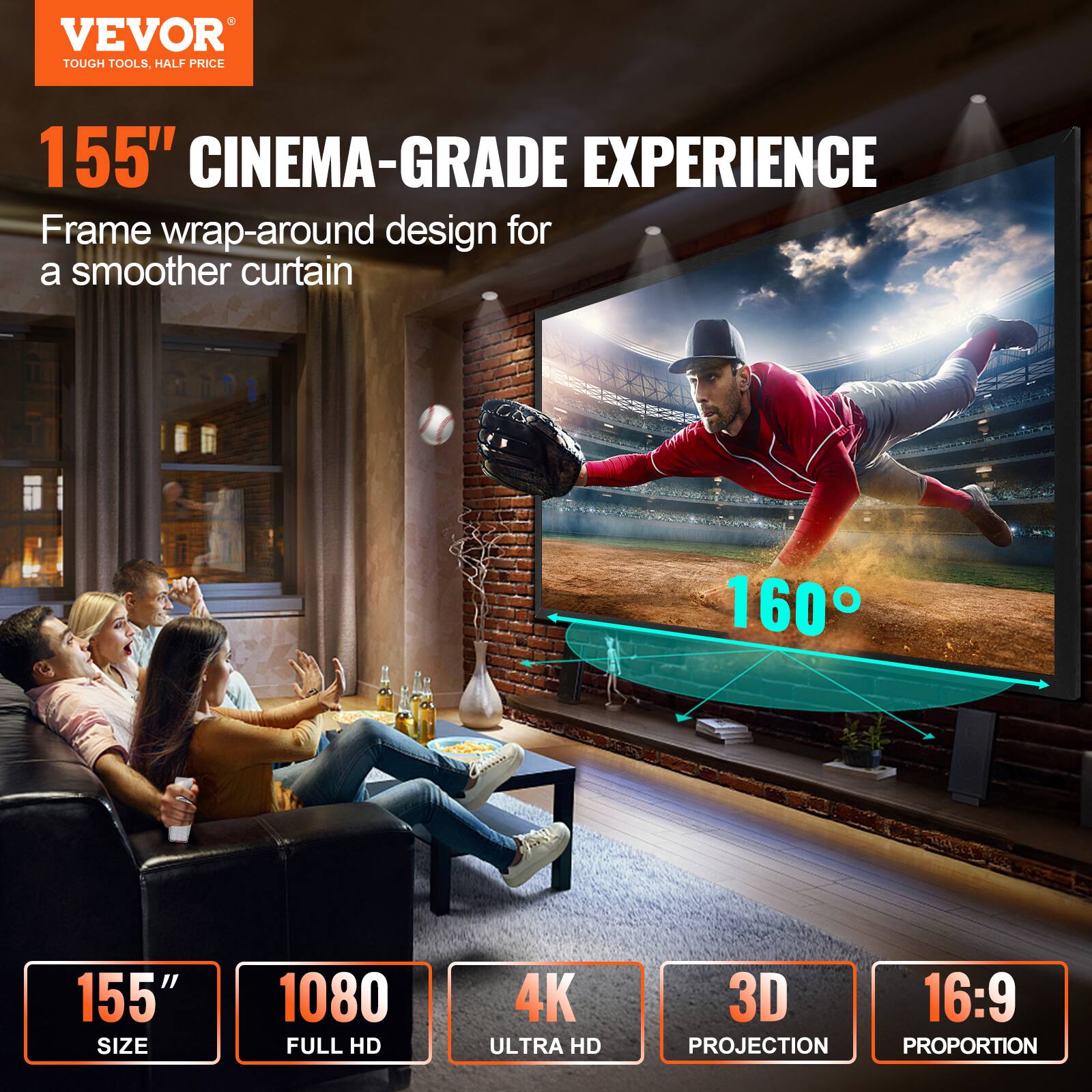 VEVOR TOUGH TOOLS, HALF PRICE

155" CINEMA-GRADE EXPERIENCE

Frame wrap-around design for a smoother curtain

155" SIZE

1080 FULL HD

4K ULTRA HD

3D PROJECTION

16:9 PROPORTION
