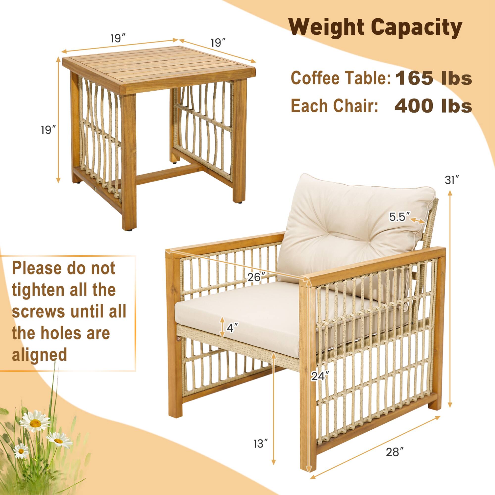 Weight Capacity
Coffee Table: 165 lbs
Each Chair: 400 lbs
Please do not tighten all the screws until all the holes are aligned
19" 19" 19"
31" 5.5"
26" 4" 24" 13" 28"