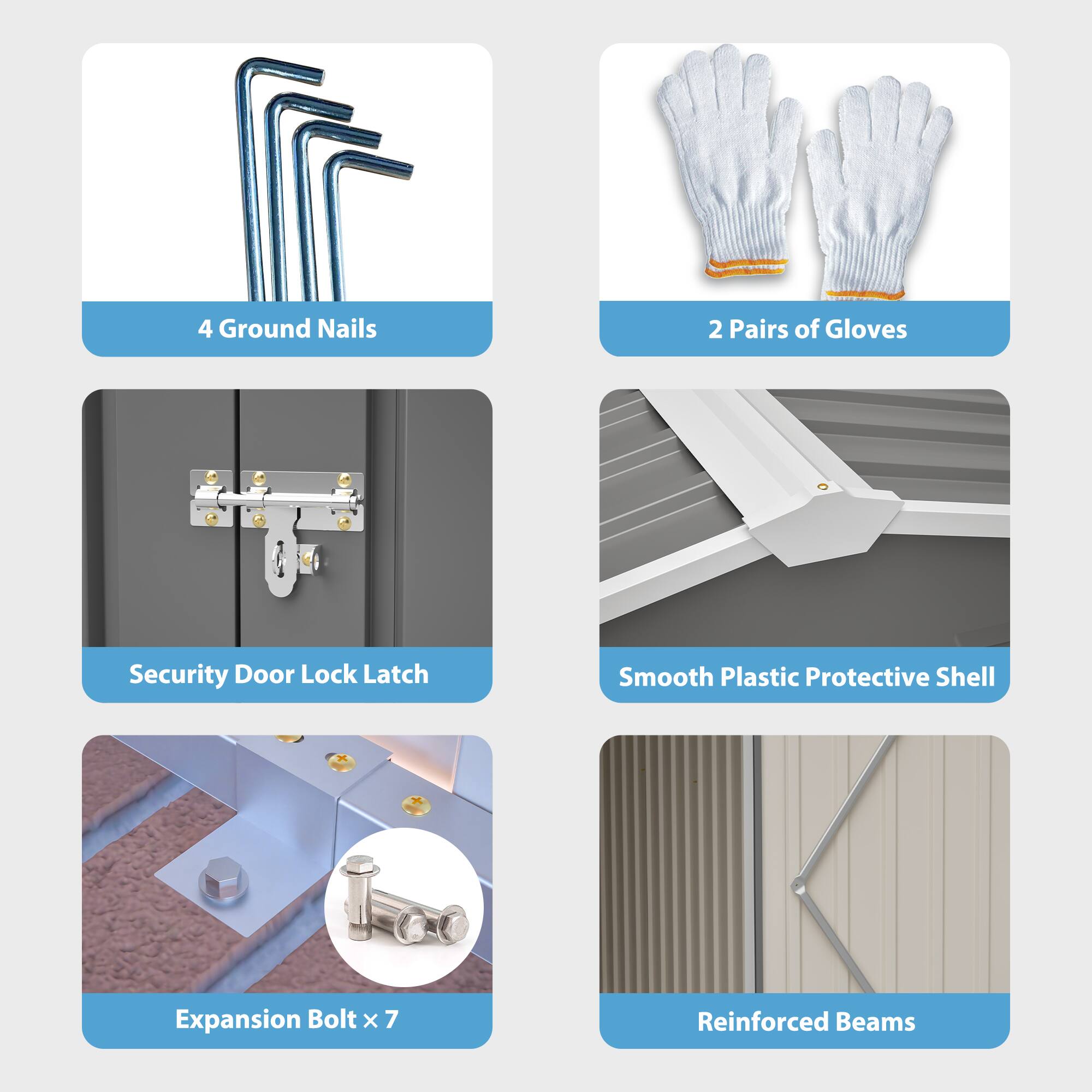 4 Ground Nails  
2 Pairs of Gloves  
Security Door Lock Latch  
Smooth Plastic Protective Shell  
Expansion Bolt x 7  
Reinforced Beams