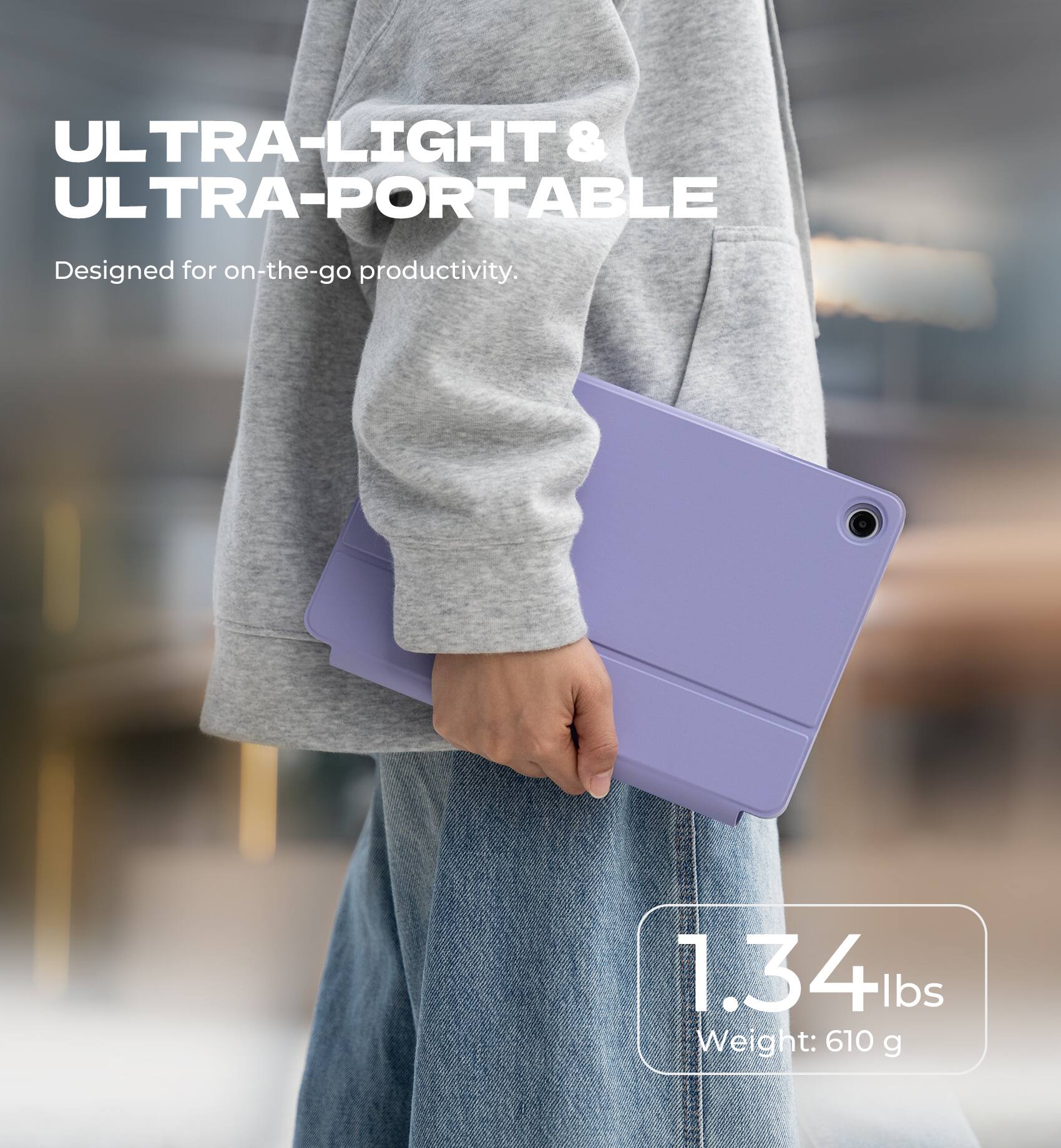 ULTRA-LIGHT & ULTRA-PORTABLE  
Designed for on-the-go productivity.  

1.34 lbs  
Weight: 610 g