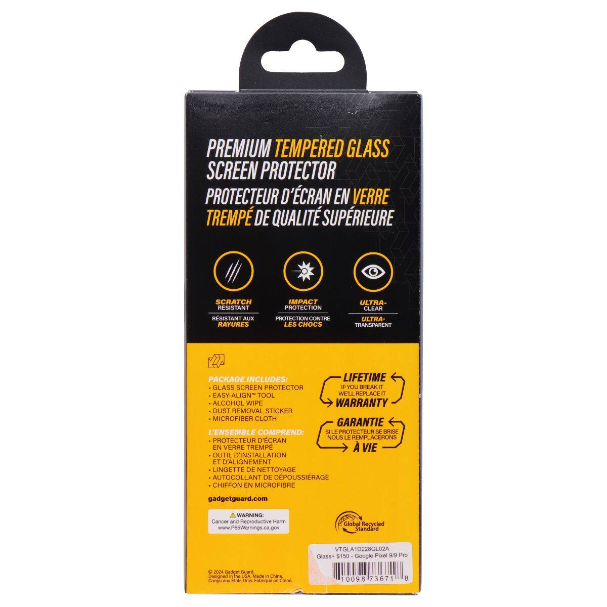 PREMIUM TEMPERED GLASS SCREEN PROTECTOR  
PROTECTEUR D'ÉCRAN EN VERRE TREMPÉ DE QUALITÉ SUPÉRIEURE  

SCRATCH RESISTANT  
IMPACT PROTECTION  
ULTRA-CLEAR  

PACKAGE INCLUDES:  
- GLASS SCREEN PROTECTOR  
- EASY-ALIGN™ TOOL  
- ALCOHOL WIPE  
- DUST REMOVAL STICKER  
- MICROFIBER CLOTH  

LIFETIME WARRANTY  
SI LE PROTECTEUR SE BRISE, NOUS LE REMPLACERONS  

gadgetguard.com  

WARNING: Cancer and Reproductive Harm  
www.P6Warnings.ca.gov  

Global Recycled Standard  
VTGLA10228GLOZA  

Glass: $150 - Google Pixel 9 Pro  

©2024 Gadget Guard. Made in China.  
Conçu aux États-Unis - Fabriqué en Chine