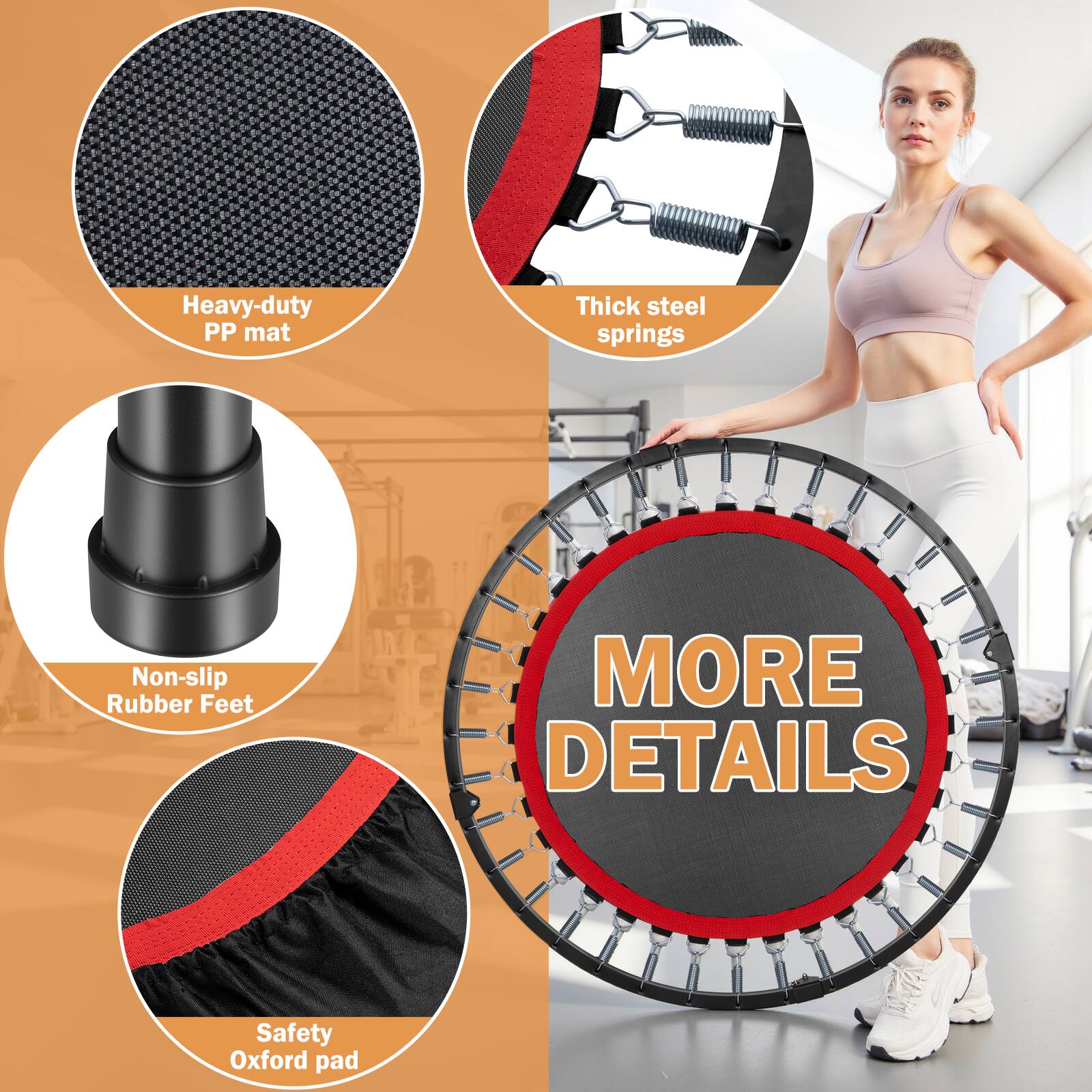 - Heavy-duty PP mat
- Thick steel springs
- Non-slip Rubber Feet
- Safety Oxford pad
- MORE DETAILS