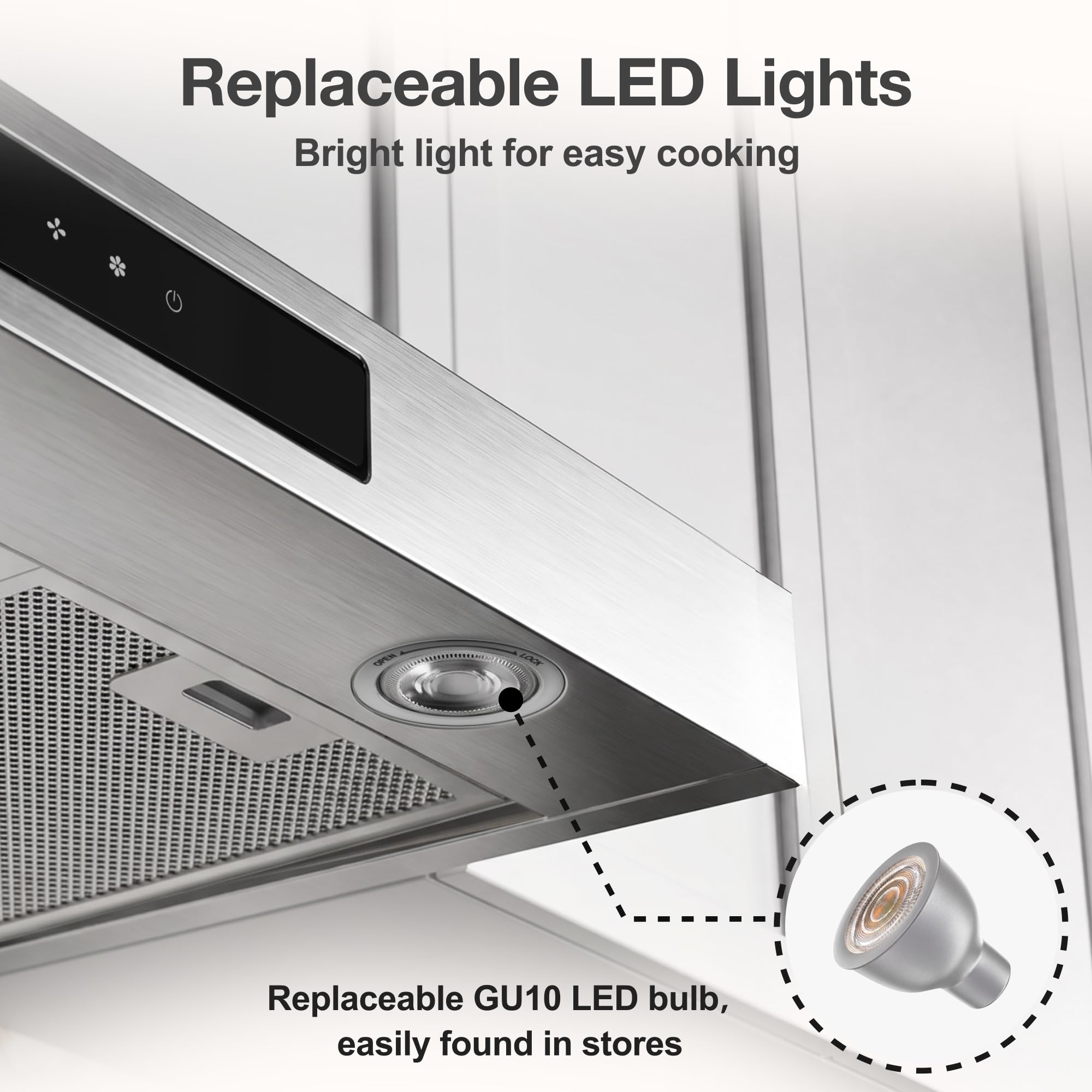 Replaceable LED Lights  
Bright light for easy cooking  

Replaceable GU10 LED bulb, easily found in stores