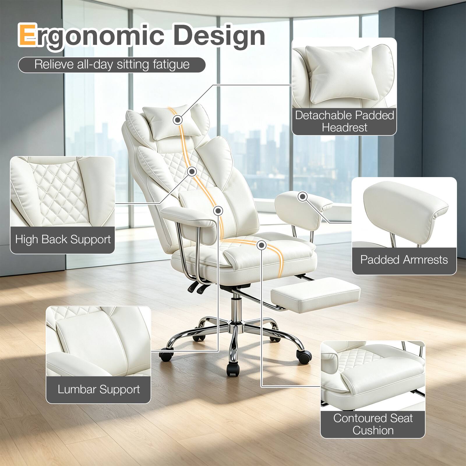 Ergonomic Design  
Relieve all-day sitting fatigue  
- Detachable Padded Headrest  
- High Back Support  
- Padded Armrests  
- Lumbar Support  
- Contoured Seat Cushion