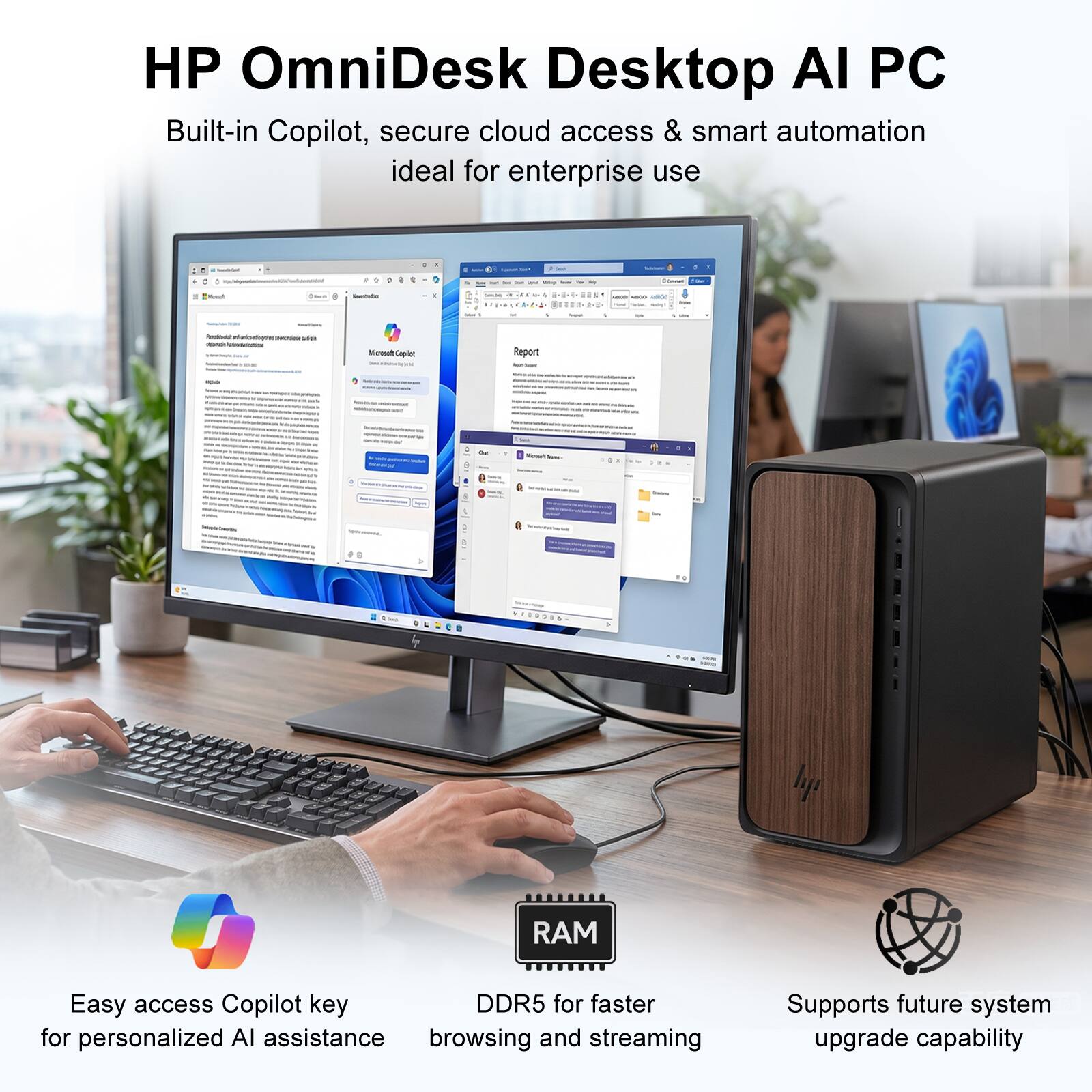 HP OmniDesk Desktop AI PC  
Built-in Copilot, secure cloud access & smart automation ideal for enterprise use  

Easy access Copilot key for personalized AI assistance  
DDR5 RAM for faster browsing and streaming  
Supports future system upgrade capability