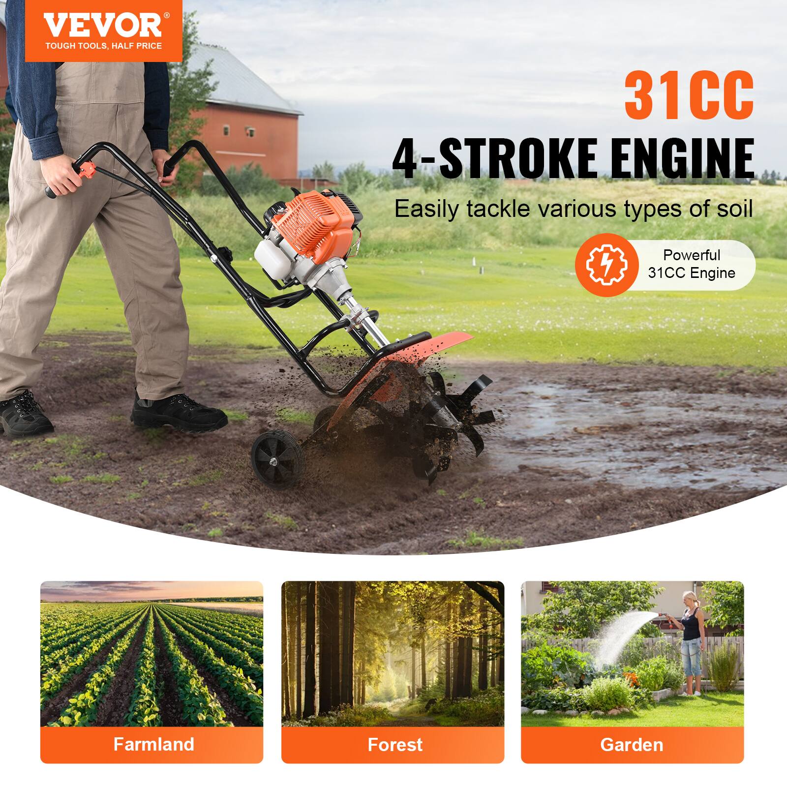 VEVOR  
TOUGH TOOLS, HALF PRICE  

31CC 4-STROKE ENGINE  
Easily tackle various types of soil  
Powerful 31CC Engine  

Farmland  
Forest  
Garden