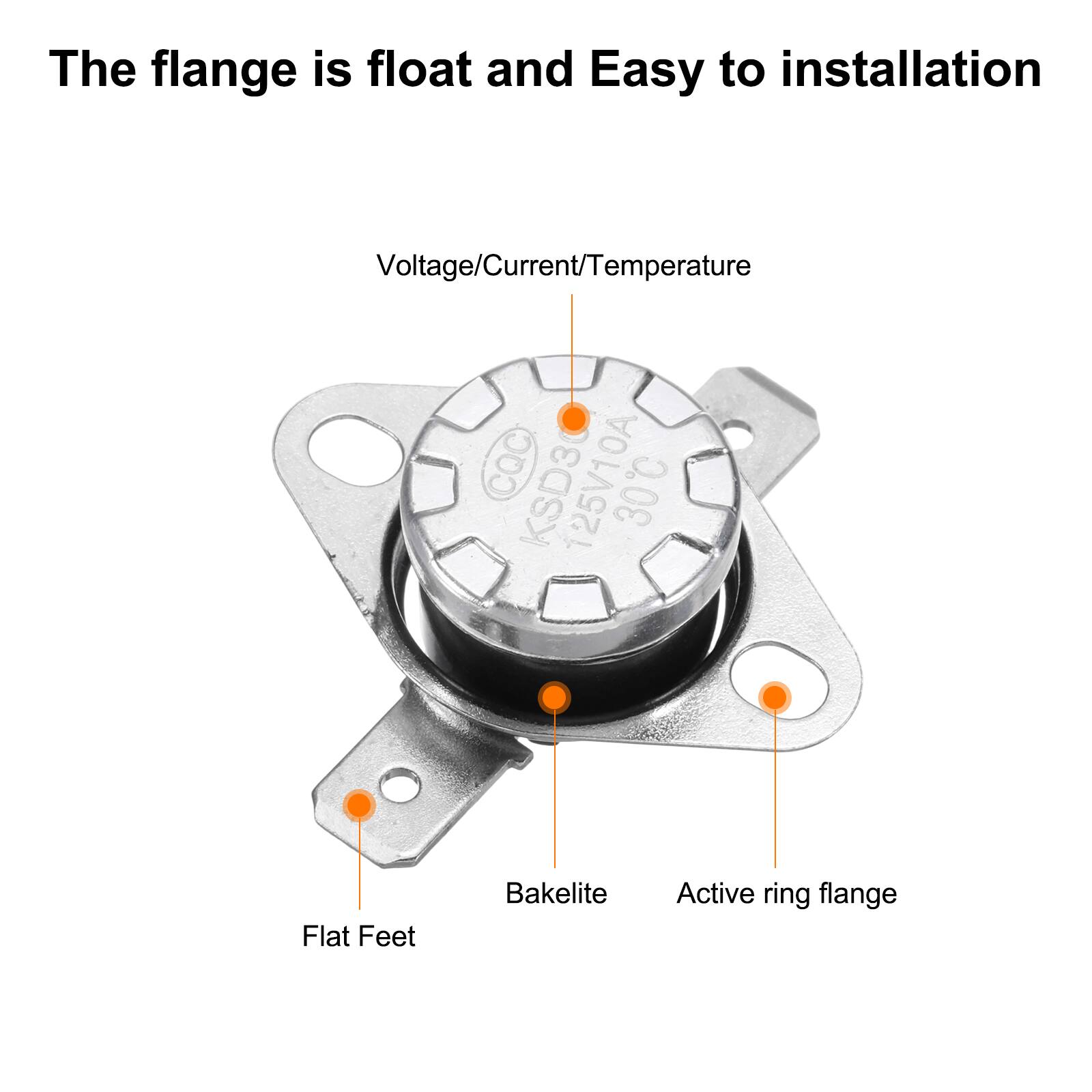 The flange is float and Easy to installation  
Voltage/Current/Temperature  
CQC KSD3 125V10A 30C  
Flat Feet  
Bakelite  
Active ring flange