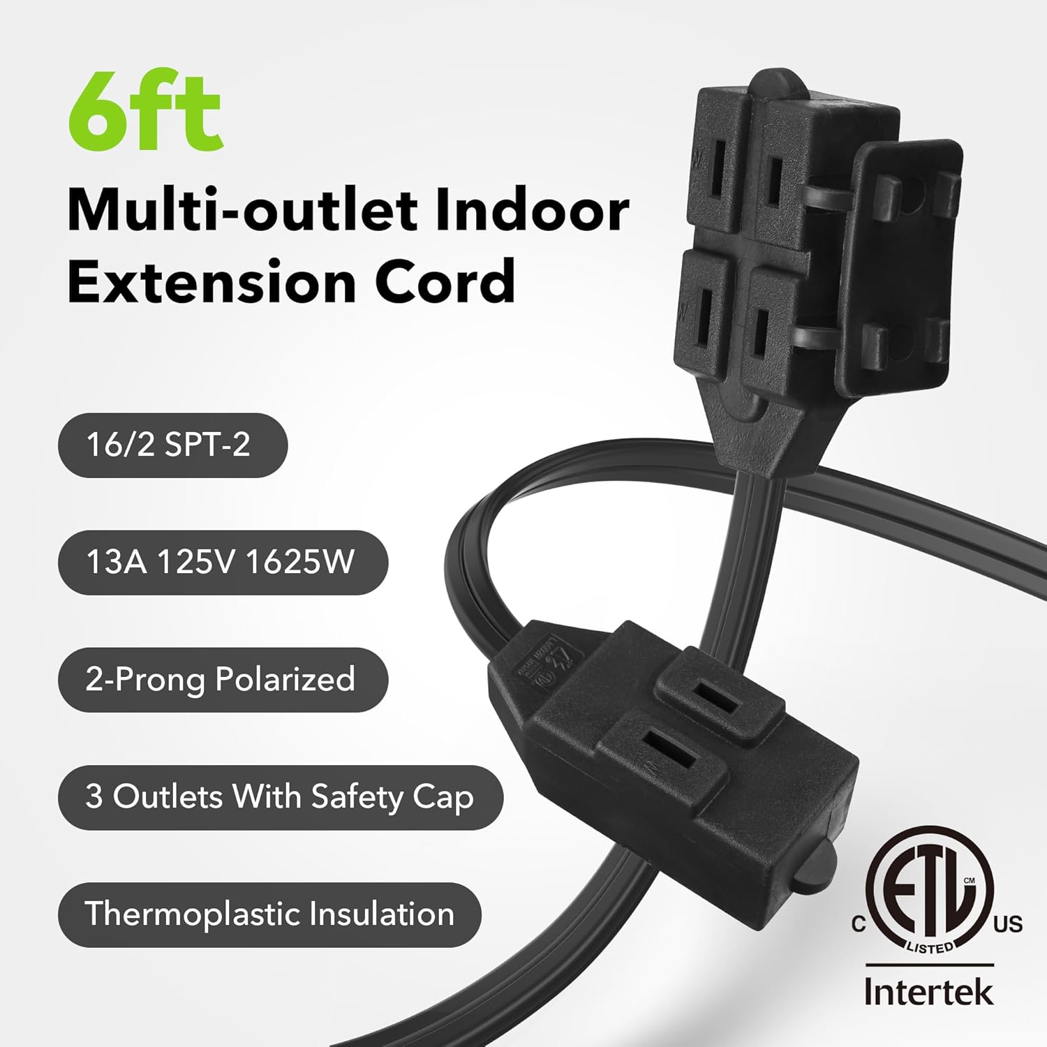 6ft Multi-outlet Indoor Extension Cord

- 16/2 SPT-2
- 13A 125V 1625W
- 2-Prong Polarized
- 3 Outlets With Safety Cap
- Thermoplastic Insulation

ETL US LISTED Intertek