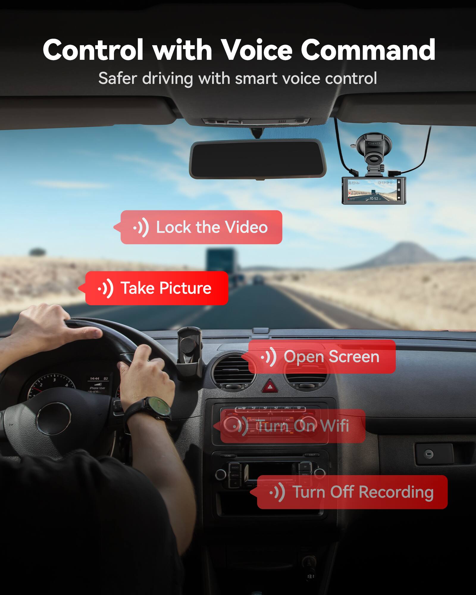 Control with Voice Command  
Safer driving with smart voice control  

- Lock the Video  
- Take Picture  
- Open Screen  
- Turn On Wifi  
- Turn Off Recording