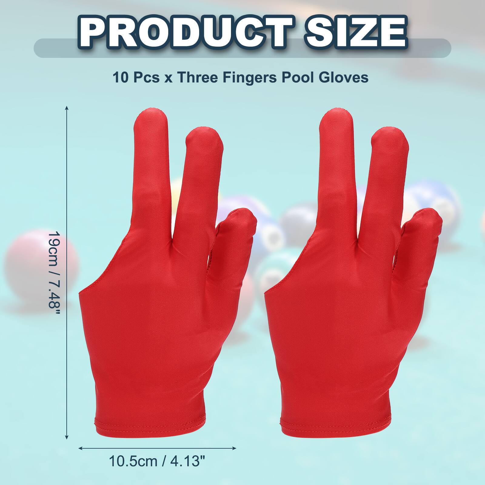 PRODUCT SIZE  
10 Pcs x Three Fingers Pool Gloves  
19cm / 7.48"  
10.5cm / 4.13"