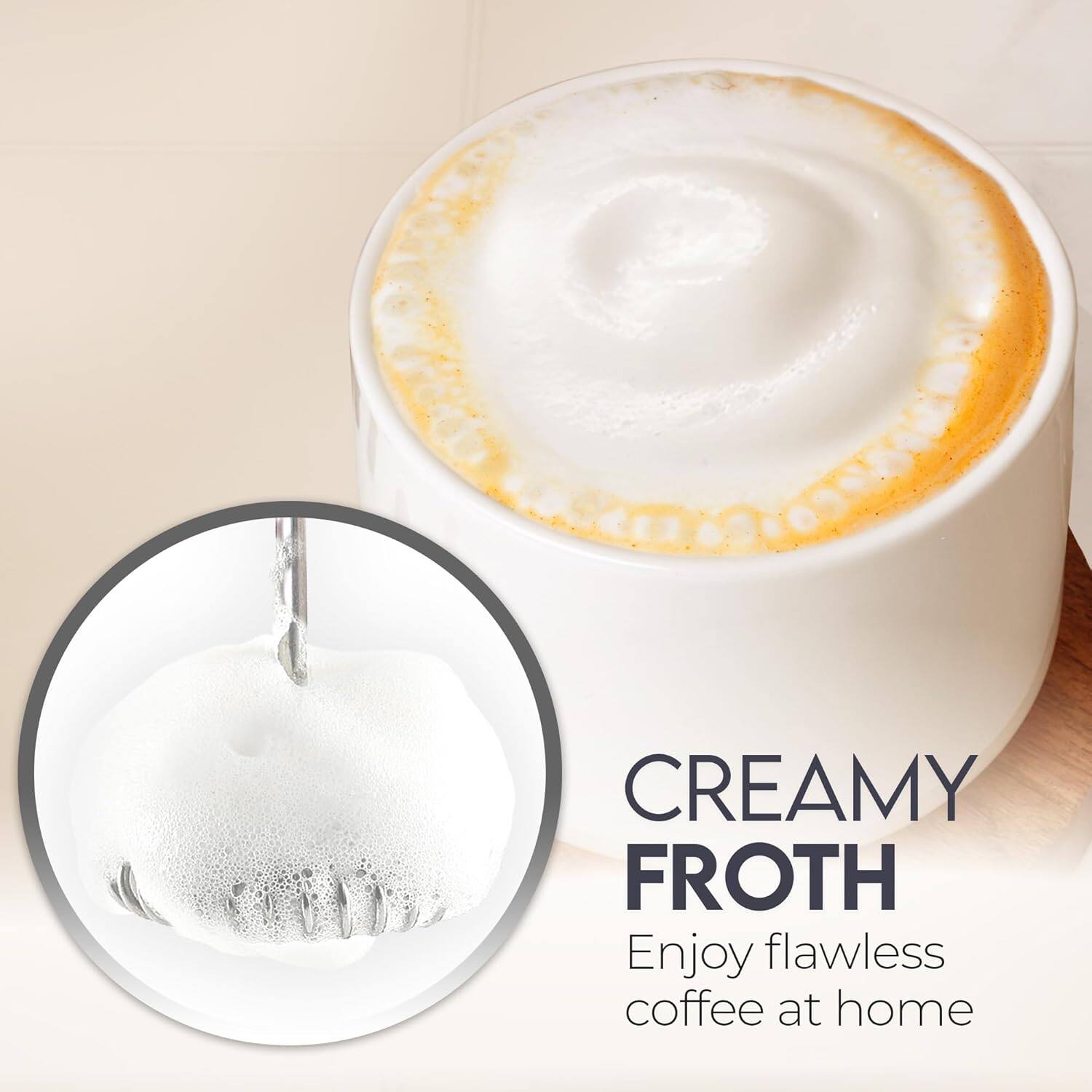 CREAMY FROTH  
Enjoy flawless coffee at home