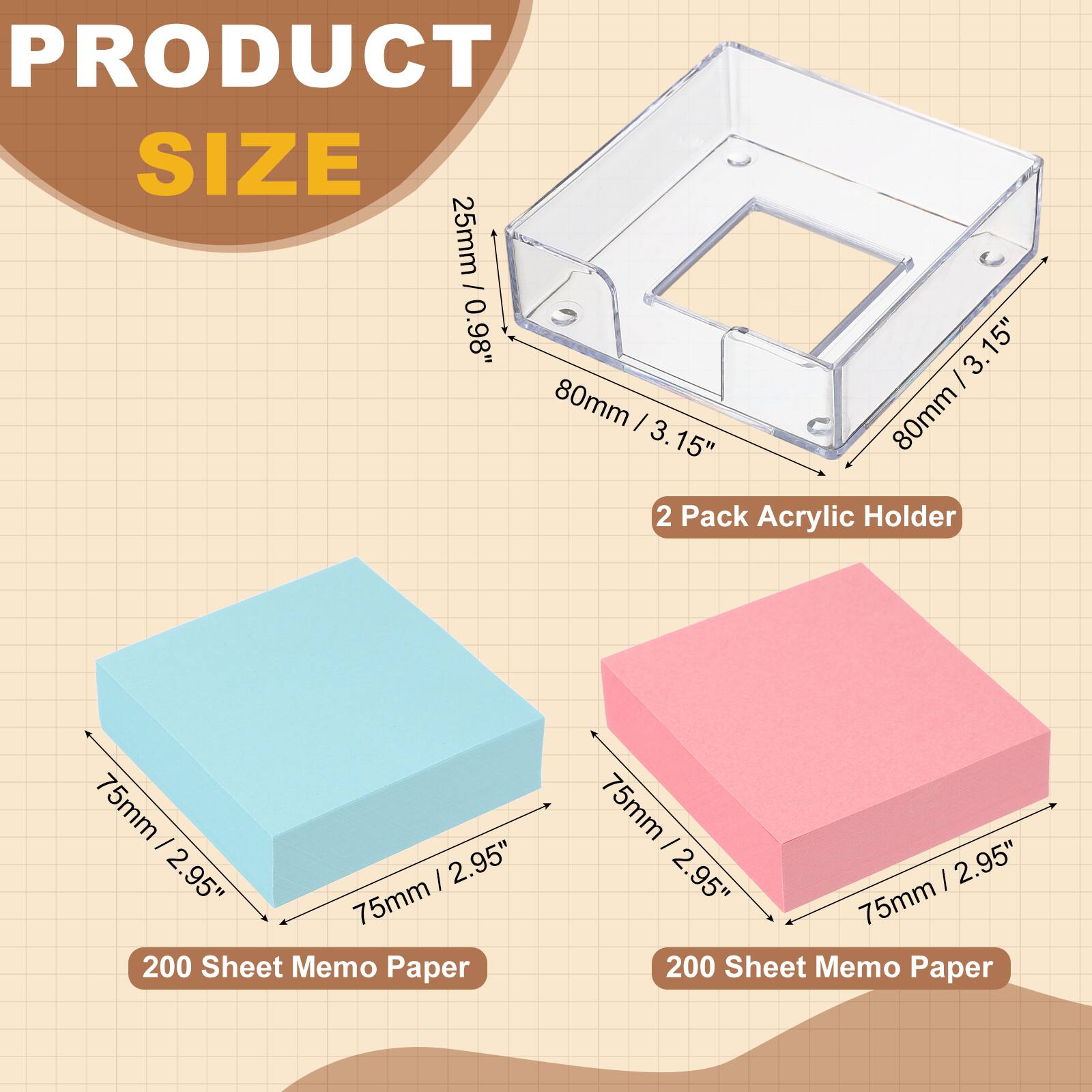 PRODUCT SIZE

25mm / 0.98"  
80mm / 3.15"  
2 Pack Acrylic Holder

75mm / 2.95"  
200 Sheet Memo Paper