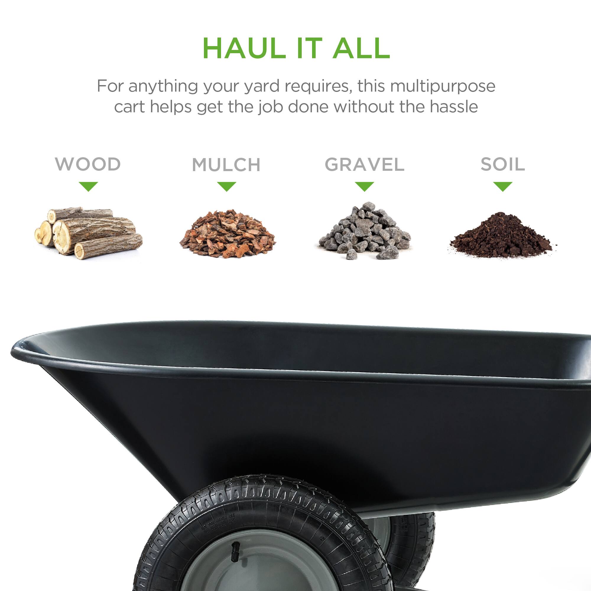 HAUL IT ALL

For anything your yard requires, this multipurpose cart helps get the job done without the hassle

WOOD  
MULCH  
GRAVEL  
SOIL