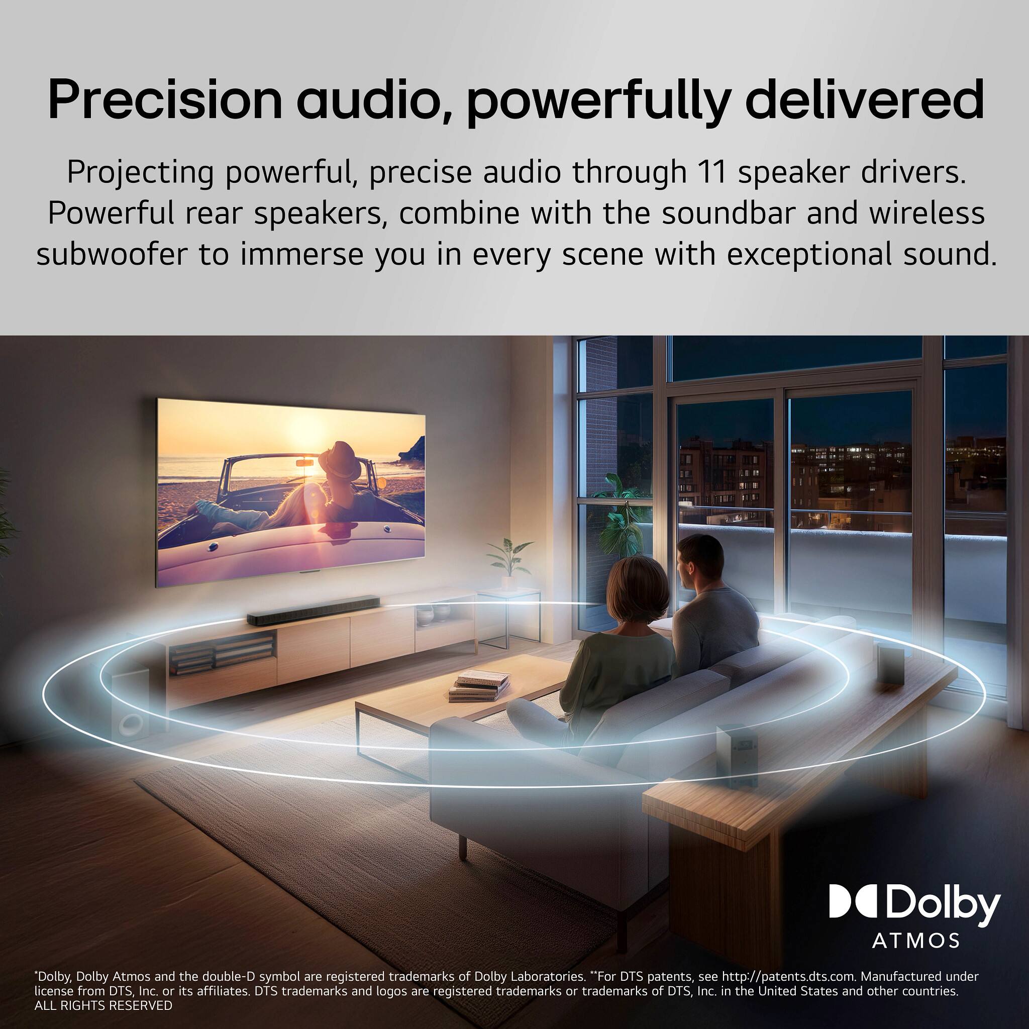 Precision audio, powerfully delivered

Projecting powerful, precise audio through 11 speaker drivers. Powerful rear speakers, combine with the soundbar and wireless subwoofer to immerse you in every scene with exceptional sound.

Dolby Atmos and the double-D symbol are registered trademarks of Dolby Laboratories. "For DTS patents, see http://patents.dts.com. Manufactured under license from DTS, Inc. or its affiliates. DTS trademarks and logos are registered trademarks or trademarks of DTS, Inc. in the United States and other countries. ALL RIGHTS RESERVED.