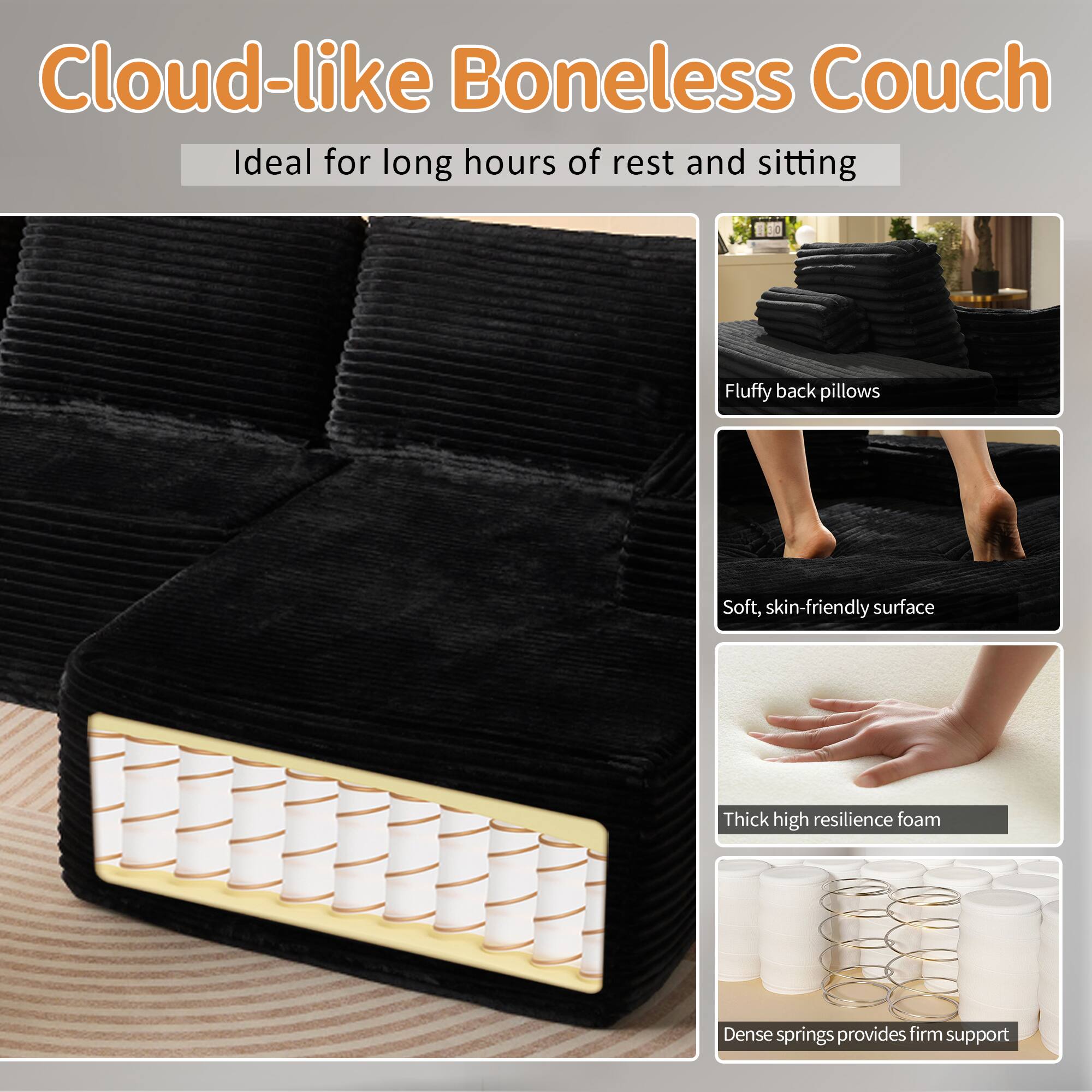 Cloud-like Boneless Couch  
Ideal for long hours of rest and sitting  

- Fluffy back pillows  
- Soft, skin-friendly surface  
- Thick high resilience foam  
- Dense springs provides firm support