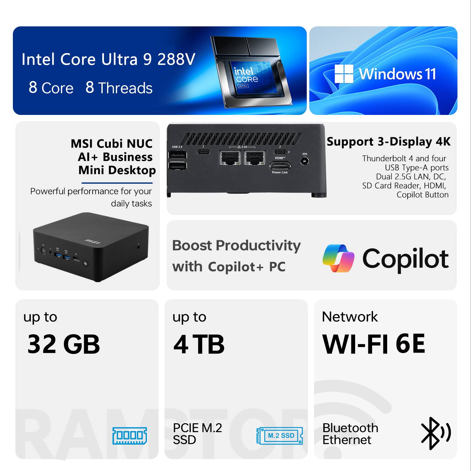 Intel Core Ultra 9 288V 8 Core 8 Threads  
Intel CORE aM  
Windows 11  
MSI Cubi NUC Al+ Business Mini Desktop  
Powerful performance for your daily tasks  

Support 3-Display 4K  
Thunderbolt 4 and four USB Type-A ports  
Dual 2.5G LAN, DC, SD Card Reader, HDMI, Copilot Button  

Boost Productivity with Copilot+ PC  
up to 32 GB  
up to 4 TB  
Network WI-FI 6E  
PCIe M.2 SSD  
Bluetooth Ethernet